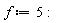 f := 5: