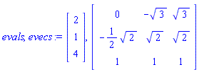 evals, evecs := Vector(3, {(1) = 2, (2) = 1, (3) = 4}), Matrix(3, 3, {(1, 1) = 0, (1, 2) = -3^(1/2), (1, 3) = 3^(1/2), (2, 1) = -(1/2)*2^(1/2), (2, 2) = 2^(1/2), (2, 3) = 2^(1/2), (3, 1) = 1, (3, 2) = 1, (3, 3) = 1})