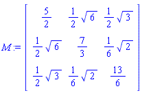 M := Matrix(3, 3, {(1, 1) = 5/2, (1, 2) = (1/2)*6^(1/2), (1, 3) = (1/2)*3^(1/2), (2, 1) = (1/2)*6^(1/2), (2, 2) = 7/3, (2, 3) = (1/6)*2^(1/2), (3, 1) = (1/2)*3^(1/2), (3, 2) = (1/6)*2^(1/2), (3, 3) = 13/6})