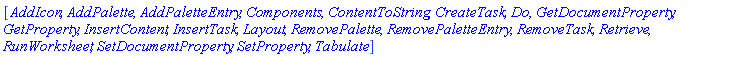 [AddIcon, AddPalette, AddPaletteEntry, Components, ContentToString, CreateTask, Do, GetDocumentProperty, GetProperty, InsertContent, InsertTask, Layout, RemovePalette, RemovePaletteEntry, RemoveTask, Retrieve, RunWorksheet, SetDocumentProperty, SetProperty, Tabulate]