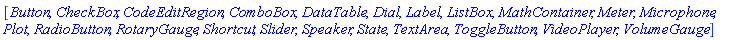 [Button, CheckBox, CodeEditRegion, ComboBox, DataTable, Dial, Label, ListBox, MathContainer, Meter, Microphone, Plot, RadioButton, RotaryGauge, Shortcut, Slider, Speaker, State, TextArea, ToggleButton, VideoPlayer, VolumeGauge]