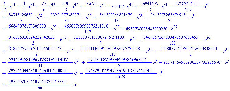 (1/51)*n^51+(1/2)*n^50+(25/6)*n^49-(490/3)*n^47+(75670/9)*n^45-416185*n^43+(56941675/3)*n^41-(92183691110/117)*n^39+(88715129650/3)*n^37-(33921877388371/34)*n^35+(541322044801475/18)*n^33-(2413278263674516/3)*n^31+(56849978179309700/3)*n^29-(45602759590076311910/117)*n^27+6930788058683050926*n^25-(316006038824222942020/3)*n^23+(12150871151987276191100/9)*n^21-(1465057369388478597658465/102)*n^19+(248857551895105646012275/2)*n^17-(100303446943247952675791038/117)*n^15+(13680778417903412433848650/3)*n^13-(594659492189651782474535017/33)*n^11+(451887027095744497869967025/9)*n^9-91571456915900369733225670*n^7+(292261044681016960006200890/3)*n^5-(196329117914923619018719464145/3978)*n^3+(495057205241079648212477525/66)*n