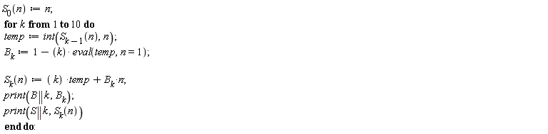 "S[0](n):=n;  for k  from 1 to 10 do  temp:=int(S[k-1](n),n);  B[k]:=1-(k)* eval(temp,n=1);    S[k](n):=( k) *temp+B[k]*n;  print(B||k ,B[k]);  print(S||k ,S[k](n))   end do:"