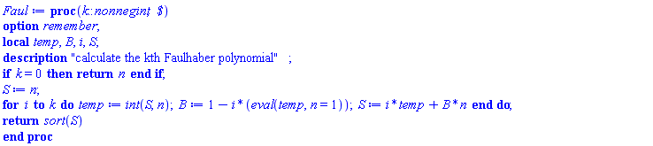 proc (k::nonnegint, ` $`) local temp, B, i, S; option remember; description "calculate the kth Faulhaber polynomial"; if k = 0 then return n end if; S := n; for i to k do temp := int(S, n); B := 1-i*(eval(temp, n = 1)); S := i*temp+B*n end do; return sort(S) end proc