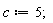 c := 5