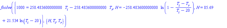 fsolve({1000 = 258.483600000000*T[i]-258.483600000000*T[r], H = -258.483600000000*ln(1-(T[i]-T[r])/(T[i]-20)), H = 85.69+21.534*ln(T[i]-20)}, {H, T[i], T[r]})