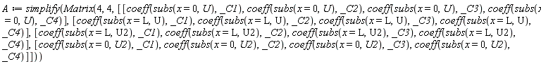 A := simplify(Matrix(4, 4, [[coeff(subs(x = 0, U), _C1), coeff(subs(x = 0, U), _C2), coeff(subs(x = 0, U), _C3), coeff(subs(x = 0, U), _C4)], [coeff(subs(x = L, U), _C1), coeff(subs(x = L, U), _C2), coeff(subs(x = L, U), _C3), coeff(subs(x = L, U), _C4)], [coeff(subs(x = L, U2), _C1), coeff(subs(x = L, U2), _C2), coeff(subs(x = L, U2), _C3), coeff(subs(x = L, U2), _C4)], [coeff(subs(x = 0, U2), _C1), coeff(subs(x = 0, U2), _C2), coeff(subs(x = 0, U2), _C3), coeff(subs(x = 0, U2), _C4)]]))