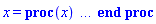 x = proc (x) local _res, _dat, _solnproc, _xout, _ndsol, _pars, _i; option `Copyright (c) 2000 by Waterloo Maple Inc. All rights reserved.`; if 1 < nargs then error "invalid input: too many arguments" end if; _EnvDSNumericSaveDigits := Digits; Digits := 15; if _EnvInFsolve = true then _xout := evalf[_EnvDSNumericSaveDigits](x) else _xout := evalf(x) end if; _dat := eval(`dsolve/numeric/data/modules`[1]); _solnproc := _dat:-Get("soln_procedure"); _pars := map(rhs, _dat:-Get("params")); if not type(_xout, 'numeric') then if member(x, ["start", 'start', "method", 'method', "left", 'left', "right", 'right', "leftdata", "rightdata", "enginedata", "eventstop", 'eventstop', "eventclear", 'eventclear', "eventstatus", 'eventstatus', "laxtol", 'laxtol', "numfun", 'numfun', NULL]) then _res := _solnproc(convert(x, 'string')); if 1 < nops([_res]) then return _res elif type(_res, 'array') then return eval(_res, 1) elif _res <> "procname" then return _res end if elif member(x, ["last", 'last', "initial", 'initial', NULL]) then _res := _solnproc(convert(x, 'string')); if type(_res, 'list') then return _res[1] else return NULL end if elif member(x, ["parameters", 'parameters', "initial_and_parameters", 'initial_and_parameters', NULL]) then _xout := convert(x, 'string'); _res := _solnproc(_xout); if _xout = "parameters" then return [seq(_pars[_i] = _res[_i], _i = 1 .. nops(_pars))] else return [_res[1], seq(_pars[_i] = [_res][2][_i], _i = 1 .. nops(_pars))] end if elif type(_xout, `=`) and member(lhs(_xout), ["initial", 'initial', "parameters", 'parameters', "initial_and_parameters", 'initial_and_parameters', NULL]) then _xout := convert(lhs(x), 'string') = rhs(x); if lhs(_xout) = "initial" then if type(rhs(_xout), 'list') then _res := _solnproc(_xout) else _res := _solnproc("initial" = ["single", 1, rhs(_xout)]) end if elif not type(rhs(_xout), 'list') then error "initial and/or parameter values must be specified in a list" elif lhs(_xout) = "initial_and_parameters" and nops(rhs(_xout)) = nops(_pars)+1 then _res := _solnproc(lhs(_xout) = ["single", 1, op(rhs(_xout))]) else _res := _solnproc(_xout) end if; if lhs(_xout) = "initial" then return _res[1] elif lhs(_xout) = "parameters" then return [seq(_pars[_i] = _res[_i], _i = 1 .. nops(_pars))] else return [_res[1], seq(_pars[_i] = [_res][2][_i], _i = 1 .. nops(_pars))] end if elif type(_xout, `=`) and member(lhs(_xout), ["eventdisable", 'eventdisable', "eventenable", 'eventenable', "eventfired", 'eventfired', "direction", 'direction', NULL]) then return _solnproc(convert(lhs(x), 'string') = rhs(x)) elif _xout = "solnprocedure" then return eval(_solnproc) elif _xout = "sysvars" then return _dat:-Get("sysvars") end if; if procname <> unknown then return ('procname')(x) else _ndsol := `tools/gensym`("x"); eval(FromInert(_Inert_FUNCTION(_Inert_NAME("assign"), _Inert_EXPSEQ(ToInert(_ndsol), _Inert_VERBATIM(pointto(_dat:-Get("soln_procedures")[1])))))); return FromInert(_Inert_FUNCTION(ToInert(_ndsol), _Inert_EXPSEQ(ToInert(x)))) end if end if; try _res := _solnproc(_xout); _res[1] catch: error  end try end proc