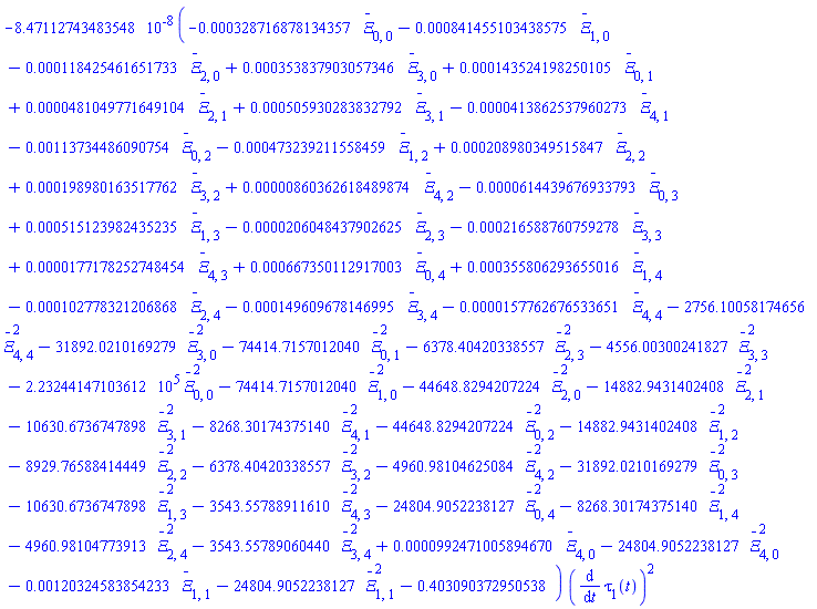 -HFloat(8.471127434835482e-8)*(-HFloat(3.2871687813435684e-4)*`#mover(mi("&Xi;",fontstyle = "normal"),mo("&uminus0;"))`[0, 0]-HFloat(8.41455103438575e-4)*`#mover(mi("&Xi;",fontstyle = "normal"),mo("&uminus0;"))`[1, 0]-HFloat(1.1842546165173334e-4)*`#mover(mi("&Xi;",fontstyle = "normal"),mo("&uminus0;"))`[2, 0]+HFloat(3.538379030573464e-4)*`#mover(mi("&Xi;",fontstyle = "normal"),mo("&uminus0;"))`[3, 0]+HFloat(1.4352419825010453e-4)*`#mover(mi("&Xi;",fontstyle = "normal"),mo("&uminus0;"))`[0, 1]+HFloat(4.8104977164910354e-5)*`#mover(mi("&Xi;",fontstyle = "normal"),mo("&uminus0;"))`[2, 1]+HFloat(5.05930283832792e-4)*`#mover(mi("&Xi;",fontstyle = "normal"),mo("&uminus0;"))`[3, 1]-HFloat(4.1386253796027285e-5)*`#mover(mi("&Xi;",fontstyle = "normal"),mo("&uminus0;"))`[4, 1]-HFloat(0.0011373448609075419)*`#mover(mi("&Xi;",fontstyle = "normal"),mo("&uminus0;"))`[0, 2]-HFloat(4.732392115584591e-4)*`#mover(mi("&Xi;",fontstyle = "normal"),mo("&uminus0;"))`[1, 2]+HFloat(2.089803495158474e-4)*`#mover(mi("&Xi;",fontstyle = "normal"),mo("&uminus0;"))`[2, 2]+HFloat(1.989801635177615e-4)*`#mover(mi("&Xi;",fontstyle = "normal"),mo("&uminus0;"))`[3, 2]+HFloat(8.603626184898737e-6)*`#mover(mi("&Xi;",fontstyle = "normal"),mo("&uminus0;"))`[4, 2]-HFloat(6.14439676933793e-5)*`#mover(mi("&Xi;",fontstyle = "normal"),mo("&uminus0;"))`[0, 3]+HFloat(5.151239824352348e-4)*`#mover(mi("&Xi;",fontstyle = "normal"),mo("&uminus0;"))`[1, 3]-HFloat(2.0604843790262536e-5)*`#mover(mi("&Xi;",fontstyle = "normal"),mo("&uminus0;"))`[2, 3]-HFloat(2.165887607592778e-4)*`#mover(mi("&Xi;",fontstyle = "normal"),mo("&uminus0;"))`[3, 3]+HFloat(1.7717825274845376e-5)*`#mover(mi("&Xi;",fontstyle = "normal"),mo("&uminus0;"))`[4, 3]+HFloat(6.673501129170035e-4)*`#mover(mi("&Xi;",fontstyle = "normal"),mo("&uminus0;"))`[0, 4]+HFloat(3.5580629365501574e-4)*`#mover(mi("&Xi;",fontstyle = "normal"),mo("&uminus0;"))`[1, 4]-HFloat(1.0277832120686807e-4)*`#mover(mi("&Xi;",fontstyle = "normal"),mo("&uminus0;"))`[2, 4]-HFloat(1.4960967814699452e-4)*`#mover(mi("&Xi;",fontstyle = "normal"),mo("&uminus0;"))`[3, 4]-HFloat(1.5776267653365094e-5)*`#mover(mi("&Xi;",fontstyle = "normal"),mo("&uminus0;"))`[4, 4]-HFloat(2756.100581746564)*`#mover(mi("&Xi;",fontstyle = "normal"),mo("&uminus0;"))`[4, 4]^2-HFloat(31892.02101692787)*`#mover(mi("&Xi;",fontstyle = "normal"),mo("&uminus0;"))`[3, 0]^2-HFloat(74414.71570120404)*`#mover(mi("&Xi;",fontstyle = "normal"),mo("&uminus0;"))`[0, 1]^2-HFloat(6378.404203385573)*`#mover(mi("&Xi;",fontstyle = "normal"),mo("&uminus0;"))`[2, 3]^2-HFloat(4556.003002418266)*`#mover(mi("&Xi;",fontstyle = "normal"),mo("&uminus0;"))`[3, 3]^2-HFloat(223244.14710361214)*`#mover(mi("&Xi;",fontstyle = "normal"),mo("&uminus0;"))`[0, 0]^2-HFloat(74414.71570120404)*`#mover(mi("&Xi;",fontstyle = "normal"),mo("&uminus0;"))`[1, 0]^2-HFloat(44648.829420722424)*`#mover(mi("&Xi;",fontstyle = "normal"),mo("&uminus0;"))`[2, 0]^2-HFloat(14882.94314024081)*`#mover(mi("&Xi;",fontstyle = "normal"),mo("&uminus0;"))`[2, 1]^2-HFloat(10630.67367478978)*`#mover(mi("&Xi;",fontstyle = "normal"),mo("&uminus0;"))`[3, 1]^2-HFloat(8268.301743751397)*`#mover(mi("&Xi;",fontstyle = "normal"),mo("&uminus0;"))`[4, 1]^2-HFloat(44648.829420722424)*`#mover(mi("&Xi;",fontstyle = "normal"),mo("&uminus0;"))`[0, 2]^2-HFloat(14882.94314024081)*`#mover(mi("&Xi;",fontstyle = "normal"),mo("&uminus0;"))`[1, 2]^2-HFloat(8929.765884144486)*`#mover(mi("&Xi;",fontstyle = "normal"),mo("&uminus0;"))`[2, 2]^2-HFloat(6378.404203385573)*`#mover(mi("&Xi;",fontstyle = "normal"),mo("&uminus0;"))`[3, 2]^2-HFloat(4960.9810462508385)*`#mover(mi("&Xi;",fontstyle = "normal"),mo("&uminus0;"))`[4, 2]^2-HFloat(31892.02101692787)*`#mover(mi("&Xi;",fontstyle = "normal"),mo("&uminus0;"))`[0, 3]^2-HFloat(10630.67367478978)*`#mover(mi("&Xi;",fontstyle = "normal"),mo("&uminus0;"))`[1, 3]^2-HFloat(3543.5578891161026)*`#mover(mi("&Xi;",fontstyle = "normal"),mo("&uminus0;"))`[4, 3]^2-HFloat(24804.90522381272)*`#mover(mi("&Xi;",fontstyle = "normal"),mo("&uminus0;"))`[0, 4]^2-HFloat(8268.301743751397)*`#mover(mi("&Xi;",fontstyle = "normal"),mo("&uminus0;"))`[1, 4]^2-HFloat(4960.981047739132)*`#mover(mi("&Xi;",fontstyle = "normal"),mo("&uminus0;"))`[2, 4]^2-HFloat(3543.557890604397)*`#mover(mi("&Xi;",fontstyle = "normal"),mo("&uminus0;"))`[3, 4]^2+HFloat(9.924710058946695e-5)*`#mover(mi("&Xi;",fontstyle = "normal"),mo("&uminus0;"))`[4, 0]-HFloat(24804.90522381272)*`#mover(mi("&Xi;",fontstyle = "normal"),mo("&uminus0;"))`[4, 0]^2-HFloat(0.0012032458385423347)*`#mover(mi("&Xi;",fontstyle = "normal"),mo("&uminus0;"))`[1, 1]-HFloat(24804.90522381272)*`#mover(mi("&Xi;",fontstyle = "normal"),mo("&uminus0;"))`[1, 1]^2-HFloat(0.4030903729505378))*(diff(tau[1](t), t))^2