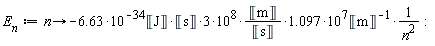 "`E__n`:=n->-6.63*10^(-34)&lobrk;J&robrk;*&lobrk;s&robrk;*3*10^(8)*&lobrk;m&robrk;/(&lobrk;s&robrk;)*1.097*10^(7)&lobrk;m&robrk;^(-1)*1/(n^(2)):"