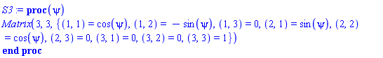 proc (psi) Matrix(3, 3, {(1, 1) = cos(psi), (1, 2) = -sin(psi), (1, 3) = 0, (2, 1) = sin(psi), (2, 2) = cos(psi), (2, 3) = 0, (3, 1) = 0, (3, 2) = 0, (3, 3) = 1}) end proc