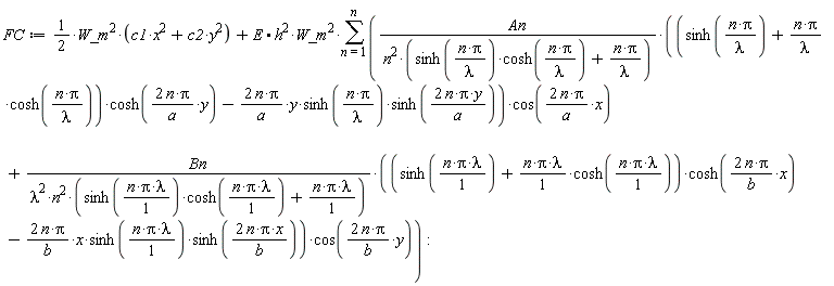 FC := (1/2)*W_m^2*(c1*x^2+c2*y^2)+(E.(h^2))*W_m^2*(sum(An*((sinh(n*Pi/lambda)+n*Pi*cosh(n*Pi/lambda)/lambda)*cosh(2*n*Pi*y/a)-2*n*Pi*y*sinh(n*Pi/lambda)*sinh(2*n*Pi*y/a)/a)*cos(2*n*Pi*x/a)/(n^2*(sinh(n*Pi/lambda)*cosh(n*Pi/lambda)+n*Pi/lambda))+Bn*((sinh(n*Pi*lambda)+n*Pi*lambda*cosh(n*Pi*lambda))*cosh(2*n*Pi*x/b)-2*n*Pi*x*sinh(n*Pi*lambda)*sinh(2*n*Pi*x/b)/b)*cos(2*n*Pi*y/b)/(lambda^2*n^2*(sinh(n*Pi*lambda)*cosh(n*Pi*lambda)+n*Pi*lambda)), n = 1 .. n))