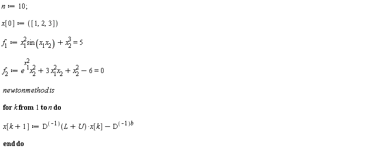 "n:=10;   x[0]:= ([1,2,3])    f[1]:=x[1]^(2)sin(x[1]x[2])+x[2]^(3)=5    f[2]:=e^(x[1]^(2))x[2]^(2)+3 x[1]^(2)x[2]+x[2]^(2)-6=0    newton method is     for k from 1 to n do    x[k+1]:=D^((-1))(L+U)*x[k]-D^((-1)b)    end do"