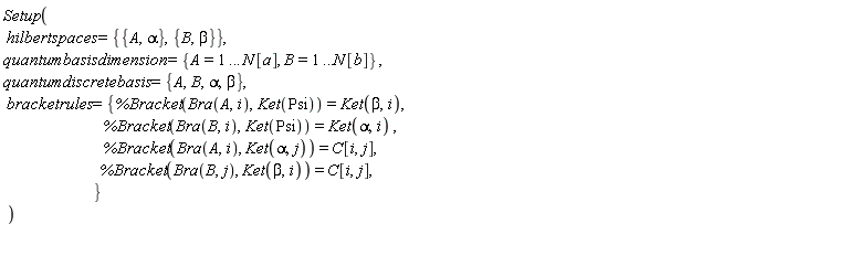 Setup(hilbertspaces = {{A, alpha}, {B, beta}}, quantumbasisdimension = {A = 1 .. N[a], B = 1 .. N[b]}, quantumdiscretebasis = {A, B, alpha, beta}, bracketrules = {%Bracket(Bra(A, i), Ket(Psi)) = Ket(beta, i), %Bracket(Bra(A, i), Ket(alpha, j)) = C[i, j], %Bracket(Bra(B, i), Ket(Psi)) = Ket(alpha, i), %Bracket(Bra(B, j), Ket(beta, i)) = C[i, j]})