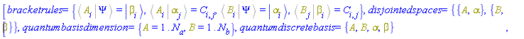 [bracketrules = {%Bracket(%Bra(A, i), %Ket(Psi)) = Physics:-Ket(beta, i), %Bracket(%Bra(A, i), %Ket(alpha, j)) = C[i, j], %Bracket(%Bra(B, i), %Ket(Psi)) = Physics:-Ket(alpha, i), %Bracket(%Bra(B, j), %Ket(beta, i)) = C[i, j]}, disjointedspaces = {{A, alpha}, {B, beta}}, quantumbasisdimension = {A = 1 .. N[a], B = 1 .. N[b]}, quantumdiscretebasis = {A, B, alpha, beta}]