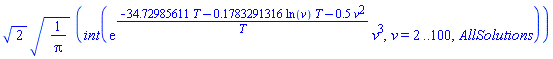 2^(1/2)*(1/pi)^(1/2)*(int(exp((-34.72985611*T-.1783291316*ln(v)*T-.5*v^2)/T)*v^3, v = 2 .. 100, AllSolutions))