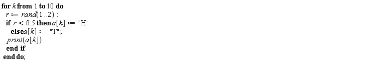 for k to 10 do r := rand(1 .. 2); if r < .5 then a[k] := "H" else a[k] := "T"; print(a[k]) end if end do