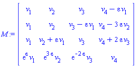 M := Matrix(4, 4, {(1, 1) = v[1], (1, 2) = v[2], (1, 3) = v[3], (1, 4) = -epsilon*v[1]+v[4], (2, 1) = v[1], (2, 2) = v[2], (2, 3) = -epsilon*v[1]+v[3], (2, 4) = -3*epsilon*v[2]+v[4], (3, 1) = v[1], (3, 2) = epsilon*v[1]+v[2], (3, 3) = v[3], (3, 4) = 2*epsilon*v[3]+v[4], (4, 1) = exp(epsilon)*v[1], (4, 2) = exp(3*epsilon)*v[2], (4, 3) = exp(-2*epsilon)*v[3], (4, 4) = v[4]})