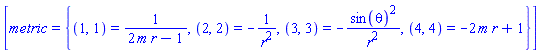 [metric = {(1, 1) = 1/(2*m*r-1), (2, 2) = -1/r^2, (3, 3) = -sin(theta)^2/r^2, (4, 4) = -2*m*r+1}]
