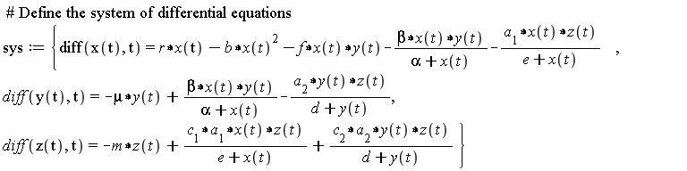 sys := {diff(x(t), t) = r*x(t)-b*x(t)^2-f*x(t)*y(t)-beta*x(t)*y(t)/(alpha+x(t))-a[1]*x(t)*z(t)/(e+x(t)), diff(y(t), t) = -mu*y(t)+beta*x(t)*y(t)/(alpha+x(t))-a[2]*y(t)*z(t)/(d+y(t)), diff(z(t), t) = -m*z(t)+c[1]*a[1]*x(t)*z(t)/(e+x(t))+c[2]*a[2]*y(t)*z(t)/(d+y(t))}