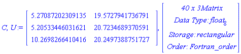C, U := Matrix(3, 2, {(1, 1) = 5.27087202309135, (1, 2) = 19.5727941736791, (2, 1) = 5.20533446031621, (2, 2) = 20.7234689370591, (3, 1) = 10.2698266410416, (3, 2) = 20.2497388751727}), Vector(4, {(1) = ` 40 x 3 `*Matrix, (2) = `Data Type: `*float[8], (3) = `Storage: `*rectangular, (4) = `Order: `*Fortran_order})