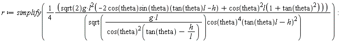 r := simplify((1/4)*sqrt(2)*g*l(-2*cos(theta)*(sin(theta))(tan(theta)*l-h)+cos(theta)^2*l(1+tan(theta)^2))^2/(sqrt(g*l/(cos(theta)^2)(tan(theta)-h/l))*(cos(theta)^4)(tan(theta)*l-h)^2)):