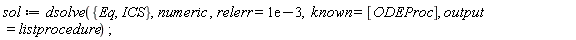 sol := dsolve({Eq, ICS}, numeric, relerr = 0.1e-2, known = [ODEProc], output = listprocedure);