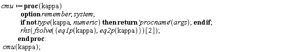 cmu := proc (kappa) options remember, system; if not type(kappa, numeric) then return ('procname')(args) end if; rhs(fsolve({eq1p(kappa), eq2p(kappa)})[2]) end proc: