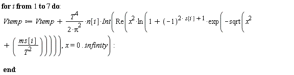 for i to 7 do Vtemp := Vtemp+T^4*n[i]*(Int(Re(x^2*ln(1+(-1)^(2*s[i]+1)*exp(-sqrt(x^2+ms[i]/T^2)))), x = 0 .. infinity))/(2*Pi^2) end do: