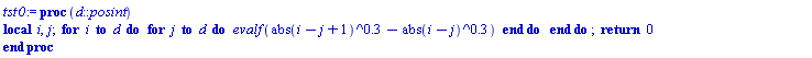 tst0 := proc (d::posint) local i, j; for i to d do for j to d do evalf(abs(i-j+1)^.3-abs(i-j)^.3) end do end do; return 0 end proc