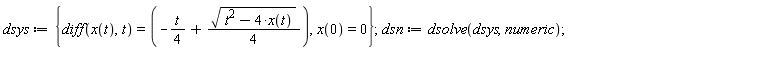 dsys := {diff(x(t), t) = -(1/4)*t+(1/4)*sqrt(t^2-4*x(t)), x(0) = 0}; dsn := dsolve(dsys, numeric)