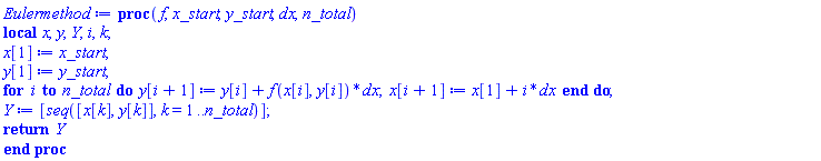 proc (f, x_start, y_start, dx, n_total) local x, y, Y, i, k; x[1] := x_start; y[1] := y_start; for i to n_total do y[i+1] := y[i]+f(x[i], y[i])*dx; x[i+1] := x[1]+i*dx end do; Y := [seq([x[k], y[k]], k = 1 .. n_total)]; return Y end proc
