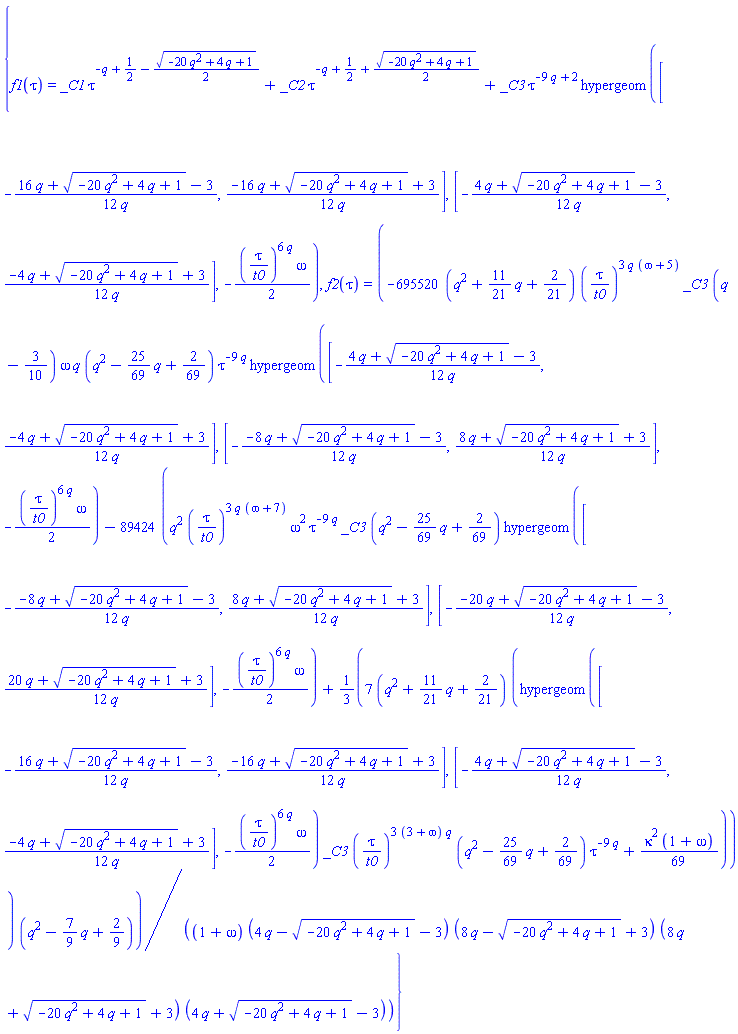 {f1(tau) = _C1*tau^(-q+1/2-(1/2)*(-20*q^2+4*q+1)^(1/2))+_C2*tau^(-q+1/2+(1/2)*(-20*q^2+4*q+1)^(1/2))+_C3*tau^(-9*q+2)*hypergeom([-(1/12)*(16*q+(-20*q^2+4*q+1)^(1/2)-3)/q, (1/12)*(-16*q+(-20*q^2+4*q+1)^(1/2)+3)/q], [-(1/12)*(4*q+(-20*q^2+4*q+1)^(1/2)-3)/q, (1/12)*(-4*q+(-20*q^2+4*q+1)^(1/2)+3)/q], -(1/2)*(tau/t0)^(6*q)*omega), f2(tau) = (-695520*(q^2+(11/21)*q+2/21)*(tau/t0)^(3*q*(omega+5))*_C3*(q-3/10)*omega*q*(q^2-(25/69)*q+2/69)*tau^(-9*q)*hypergeom([-(1/12)*(4*q+(-20*q^2+4*q+1)^(1/2)-3)/q, (1/12)*(-4*q+(-20*q^2+4*q+1)^(1/2)+3)/q], [-(1/12)*(-8*q+(-20*q^2+4*q+1)^(1/2)-3)/q, (1/12)*(8*q+(-20*q^2+4*q+1)^(1/2)+3)/q], -(1/2)*(tau/t0)^(6*q)*omega)-89424*(q^2*(tau/t0)^(3*q*(omega+7))*omega^2*tau^(-9*q)*_C3*(q^2-(25/69)*q+2/69)*hypergeom([-(1/12)*(-8*q+(-20*q^2+4*q+1)^(1/2)-3)/q, (1/12)*(8*q+(-20*q^2+4*q+1)^(1/2)+3)/q], [-(1/12)*(-20*q+(-20*q^2+4*q+1)^(1/2)-3)/q, (1/12)*(20*q+(-20*q^2+4*q+1)^(1/2)+3)/q], -(1/2)*(tau/t0)^(6*q)*omega)+(7/3)*(q^2+(11/21)*q+2/21)*(hypergeom([-(1/12)*(16*q+(-20*q^2+4*q+1)^(1/2)-3)/q, (1/12)*(-16*q+(-20*q^2+4*q+1)^(1/2)+3)/q], [-(1/12)*(4*q+(-20*q^2+4*q+1)^(1/2)-3)/q, (1/12)*(-4*q+(-20*q^2+4*q+1)^(1/2)+3)/q], -(1/2)*(tau/t0)^(6*q)*omega)*_C3*(tau/t0)^(3*(3+omega)*q)*(q^2-(25/69)*q+2/69)*tau^(-9*q)+(1/69)*kappa^2*(1+omega)))*(q^2-(7/9)*q+2/9))/((1+omega)*(4*q-(-20*q^2+4*q+1)^(1/2)-3)*(8*q-(-20*q^2+4*q+1)^(1/2)+3)*(8*q+(-20*q^2+4*q+1)^(1/2)+3)*(4*q+(-20*q^2+4*q+1)^(1/2)-3))}