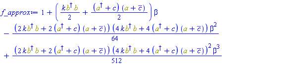 1+((1/2)*k*Physics:-`*`(Physics:-Dagger(b), b)+(1/2)*Physics:-`*`(Physics:-Dagger(a)+c, a+conjugate(c)))*beta-(1/64)*(2*k*Physics:-`*`(Physics:-Dagger(b), b)+2*Physics:-`*`(Physics:-Dagger(a)+c, a+conjugate(c)))*(4*k*Physics:-`*`(Physics:-Dagger(b), b)+4*Physics:-`*`(Physics:-Dagger(a)+c, a+conjugate(c)))*beta^2+(1/512)*(2*k*Physics:-`*`(Physics:-Dagger(b), b)+2*Physics:-`*`(Physics:-Dagger(a)+c, a+conjugate(c)))*(4*k*Physics:-`*`(Physics:-Dagger(b), b)+4*Physics:-`*`(Physics:-Dagger(a)+c, a+conjugate(c)))^2*beta^3