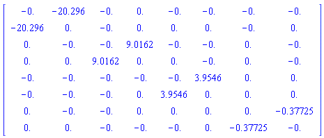 Matrix(8, 8, {(1, 1) = -0., (1, 2) = -20.296, (1, 3) = -0., (1, 4) = 0., (1, 5) = -0., (1, 6) = -0., (1, 7) = -0., (1, 8) = -0., (2, 1) = -20.296, (2, 2) = 0., (2, 3) = -0., (2, 4) = 0., (2, 5) = 0., (2, 6) = 0., (2, 7) = -0., (2, 8) = 0., (3, 1) = 0., (3, 2) = -0., (3, 3) = -0., (3, 4) = 9.0162, (3, 5) = -0., (3, 6) = -0., (3, 7) = 0., (3, 8) = -0., (4, 1) = 0., (4, 2) = 0., (4, 3) = 9.0162, (4, 4) = 0., (4, 5) = 0., (4, 6) = -0., (4, 7) = 0., (4, 8) = -0., (5, 1) = -0., (5, 2) = -0., (5, 3) = -0., (5, 4) = -0., (5, 5) = -0., (5, 6) = 3.9546, (5, 7) = 0., (5, 8) = 0., (6, 1) = -0., (6, 2) = -0., (6, 3) = -0., (6, 4) = 0., (6, 5) = 3.9546, (6, 6) = 0., (6, 7) = 0., (6, 8) = 0., (7, 1) = 0., (7, 2) = -0., (7, 3) = -0., (7, 4) = 0., (7, 5) = 0., (7, 6) = 0., (7, 7) = 0., (7, 8) = -.37725, (8, 1) = 0., (8, 2) = 0., (8, 3) = -0., (8, 4) = -0., (8, 5) = -0., (8, 6) = 0., (8, 7) = -.37725, (8, 8) = -0.})