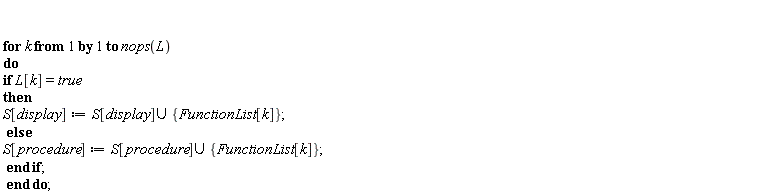 for k to nops(L) do if L[k] = true then S[display] := `union`(S[display], {FunctionList[k]}) else S[procedure] := `union`(S[procedure], {FunctionList[k]}) end if end do;