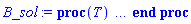 proc (T) local _res, _dat, _solnproc, _xout, _ndsol, _pars, _i; option `Copyright (c) 2000 by Waterloo Maple Inc. All rights reserved.`; if 1 < nargs then error "invalid input: too many arguments" end if; _EnvDSNumericSaveDigits := Digits; Digits := 15; if _EnvInFsolve = true then _xout := evalf[_EnvDSNumericSaveDigits](T) else _xout := evalf(T) end if; _dat := Array(1..4, {(1) = proc (_xin) local _xout, _dtbl, _dat, _vmap, _x0, _y0, _val, _dig, _n, _ne, _nd, _nv, _pars, _ini, _par, _i, _j, _k, _src; option `Copyright (c) 2002 by Waterloo Maple Inc. All rights reserved.`; table( [( "complex" ) = false ] ) _xout := _xin; _pars := [B0 = B0, C0 = C0, DD0 = DD0, E0 = E0, F0 = F0, G0 = G0]; _dtbl := array( 1 .. 4, [( 1 ) = (array( 1 .. 20, [( 1 ) = (datatype = float[8], order = C_order, storage = rectangular), ( 2 ) = (datatype = float[8], order = C_order, storage = rectangular), ( 3 ) = ([0, 0, 0, Array(1..0, 1..2, {}, datatype = float[8], order = C_order)]), ( 4 ) = (Array(1..53, {(1) = 6, (2) = 6, (3) = 0, (4) = 0, (5) = 6, (6) = 0, (7) = 0, (8) = 0, (9) = 0, (10) = 0, (11) = 0, (12) = 0, (13) = 0, (14) = 0, (15) = 0, (16) = 0, (17) = 0, (18) = 0, (19) = 30000, (20) = 0, (21) = 0, (22) = 1, (23) = 4, (24) = 0, (25) = 1, (26) = 15, (27) = 1, (28) = 0, (29) = 1, (30) = 3, (31) = 3, (32) = 0, (33) = 1, (34) = 0, (35) = 0, (36) = 0, (37) = 0, (38) = 0, (39) = 0, (40) = 0, (41) = 0, (42) = 0, (43) = 1, (44) = 0, (45) = 0, (46) = 0, (47) = 0, (48) = 0, (49) = 0, (50) = 50, (51) = 1, (52) = 0, (53) = 0}, datatype = integer[8])), ( 5 ) = (Array(1..28, {(1) = .0, (2) = 0.10e-5, (3) = .0, (4) = 0.500001e-14, (5) = .0, (6) = .0, (7) = .0, (8) = 0.10e-5, (9) = .0, (10) = .0, (11) = .0, (12) = .0, (13) = 1.0, (14) = .0, (15) = .49999999999999, (16) = .0, (17) = 1.0, (18) = 1.0, (19) = .0, (20) = .0, (21) = 1.0, (22) = 1.0, (23) = .0, (24) = .0, (25) = 0.10e-14, (26) = .0, (27) = .0, (28) = .0}, datatype = float[8], order = C_order)), ( 6 ) = (Array(1..12, {(1) = B0, (2) = C0, (3) = DD0, (4) = E0, (5) = F0, (6) = G0, (7) = Float(undefined), (8) = Float(undefined), (9) = Float(undefined), (10) = Float(undefined), (11) = Float(undefined), (12) = Float(undefined)})), ( 7 ) = ([Array(1..4, 1..7, {(1, 1) = .0, (1, 2) = .203125, (1, 3) = .3046875, (1, 4) = .75, (1, 5) = .8125, (1, 6) = .40625, (1, 7) = .8125, (2, 1) = 0.6378173828125e-1, (2, 2) = .0, (2, 3) = .279296875, (2, 4) = .27237892150878906, (2, 5) = -0.9686851501464844e-1, (2, 6) = 0.1956939697265625e-1, (2, 7) = .5381584167480469, (3, 1) = 0.31890869140625e-1, (3, 2) = .0, (3, 3) = -.34375, (3, 4) = -.335235595703125, (3, 5) = .2296142578125, (3, 6) = .41748046875, (3, 7) = 11.480712890625, (4, 1) = 0.9710520505905151e-1, (4, 2) = .0, (4, 3) = .40350341796875, (4, 4) = 0.20297467708587646e-1, (4, 5) = -0.6054282188415527e-2, (4, 6) = -0.4770040512084961e-1, (4, 7) = .77858567237854}, datatype = float[8], order = C_order), Array(1..6, 1..6, {(1, 1) = .0, (1, 2) = .0, (1, 3) = .0, (1, 4) = .0, (1, 5) = .0, (1, 6) = 1.0, (2, 1) = .25, (2, 2) = .0, (2, 3) = .0, (2, 4) = .0, (2, 5) = .0, (2, 6) = 1.0, (3, 1) = .1875, (3, 2) = .5625, (3, 3) = .0, (3, 4) = .0, (3, 5) = .0, (3, 6) = 2.0, (4, 1) = .23583984375, (4, 2) = -.87890625, (4, 3) = .890625, (4, 4) = .0, (4, 5) = .0, (4, 6) = .2681884765625, (5, 1) = .1272735595703125, (5, 2) = -.5009765625, (5, 3) = .44921875, (5, 4) = -0.128936767578125e-1, (5, 5) = .0, (5, 6) = 0.626220703125e-1, (6, 1) = -0.927734375e-1, (6, 2) = .626220703125, (6, 3) = -.4326171875, (6, 4) = .1418304443359375, (6, 5) = -0.861053466796875e-1, (6, 6) = .3131103515625}, datatype = float[8], order = C_order), Array(1..6, {(1) = .0, (2) = .386, (3) = .21, (4) = .63, (5) = 1.0, (6) = 1.0}, datatype = float[8], order = C_order), Array(1..6, {(1) = .25, (2) = -.1043, (3) = .1035, (4) = -0.362e-1, (5) = .0, (6) = .0}, datatype = float[8], order = C_order), Array(1..6, 1..5, {(1, 1) = .0, (1, 2) = .0, (1, 3) = .0, (1, 4) = .0, (1, 5) = .0, (2, 1) = 1.544, (2, 2) = .0, (2, 3) = .0, (2, 4) = .0, (2, 5) = .0, (3, 1) = .9466785280815533, (3, 2) = .25570116989825814, (3, 3) = .0, (3, 4) = .0, (3, 5) = .0, (4, 1) = 3.3148251870684886, (4, 2) = 2.896124015972123, (4, 3) = .9986419139977808, (4, 4) = .0, (4, 5) = .0, (5, 1) = 1.2212245092262748, (5, 2) = 6.019134481287752, (5, 3) = 12.537083329320874, (5, 4) = -.687886036105895, (5, 5) = .0, (6, 1) = 1.2212245092262748, (6, 2) = 6.019134481287752, (6, 3) = 12.537083329320874, (6, 4) = -.687886036105895, (6, 5) = 1.0}, datatype = float[8], order = C_order), Array(1..6, 1..5, {(1, 1) = .0, (1, 2) = .0, (1, 3) = .0, (1, 4) = .0, (1, 5) = .0, (2, 1) = -5.6688, (2, 2) = .0, (2, 3) = .0, (2, 4) = .0, (2, 5) = .0, (3, 1) = -2.4300933568337584, (3, 2) = -.20635991570891224, (3, 3) = .0, (3, 4) = .0, (3, 5) = .0, (4, 1) = -.10735290581452621, (4, 2) = -9.594562251021896, (4, 3) = -20.470286148096154, (4, 4) = .0, (4, 5) = .0, (5, 1) = 7.496443313968615, (5, 2) = -10.246804314641219, (5, 3) = -33.99990352819906, (5, 4) = 11.708908932061595, (5, 5) = .0, (6, 1) = 8.083246795922411, (6, 2) = -7.981132988062785, (6, 3) = -31.52159432874373, (6, 4) = 16.319305431231363, (6, 5) = -6.0588182388340535}, datatype = float[8], order = C_order), Array(1..3, 1..5, {(1, 1) = .0, (1, 2) = .0, (1, 3) = .0, (1, 4) = .0, (1, 5) = .0, (2, 1) = 10.126235083446911, (2, 2) = -7.487995877607633, (2, 3) = -34.800918615557414, (2, 4) = -7.9927717075687275, (2, 5) = 1.0251377232956207, (3, 1) = -.6762803392806898, (3, 2) = 6.087714651678606, (3, 3) = 16.43084320892463, (3, 4) = 24.767225114183653, (3, 5) = -6.5943891257167815}, datatype = float[8], order = C_order)]), ( 9 ) = ([Array(1..6, {(1) = .1, (2) = .1, (3) = .1, (4) = .1, (5) = .1, (6) = .1}, datatype = float[8], order = C_order), Array(1..6, {(1) = .0, (2) = .0, (3) = .0, (4) = .0, (5) = .0, (6) = .0}, datatype = float[8], order = C_order), Array(1..6, {(1) = .0, (2) = .0, (3) = .0, (4) = .0, (5) = .0, (6) = .0}, datatype = float[8], order = C_order), Array(1..6, {(1) = .0, (2) = .0, (3) = .0, (4) = .0, (5) = .0, (6) = .0}, datatype = float[8], order = C_order), Array(1..6, {(1) = .0, (2) = .0, (3) = .0, (4) = .0, (5) = .0, (6) = .0}, datatype = float[8], order = C_order), Array(1..6, 1..6, {(1, 1) = .0, (1, 2) = .0, (1, 3) = .0, (1, 4) = .0, (1, 5) = .0, (1, 6) = .0, (2, 1) = .0, (2, 2) = .0, (2, 3) = .0, (2, 4) = .0, (2, 5) = .0, (2, 6) = .0, (3, 1) = .0, (3, 2) = .0, (3, 3) = .0, (3, 4) = .0, (3, 5) = .0, (3, 6) = .0, (4, 1) = .0, (4, 2) = .0, (4, 3) = .0, (4, 4) = .0, (4, 5) = .0, (4, 6) = .0, (5, 1) = .0, (5, 2) = .0, (5, 3) = .0, (5, 4) = .0, (5, 5) = .0, (5, 6) = .0, (6, 1) = .0, (6, 2) = .0, (6, 3) = .0, (6, 4) = .0, (6, 5) = .0, (6, 6) = .0}, datatype = float[8], order = C_order), Array(1..6, 1..6, {(1, 1) = .0, (1, 2) = .0, (1, 3) = .0, (1, 4) = .0, (1, 5) = .0, (1, 6) = .0, (2, 1) = .0, (2, 2) = .0, (2, 3) = .0, (2, 4) = .0, (2, 5) = .0, (2, 6) = .0, (3, 1) = .0, (3, 2) = .0, (3, 3) = .0, (3, 4) = .0, (3, 5) = .0, (3, 6) = .0, (4, 1) = .0, (4, 2) = .0, (4, 3) = .0, (4, 4) = .0, (4, 5) = .0, (4, 6) = .0, (5, 1) = .0, (5, 2) = .0, (5, 3) = .0, (5, 4) = .0, (5, 5) = .0, (5, 6) = .0, (6, 1) = .0, (6, 2) = .0, (6, 3) = .0, (6, 4) = .0, (6, 5) = .0, (6, 6) = .0}, datatype = float[8], order = C_order), Array(1..6, 1..6, {(1, 1) = .0, (1, 2) = .0, (1, 3) = .0, (1, 4) = .0, (1, 5) = .0, (1, 6) = .0, (2, 1) = .0, (2, 2) = .0, (2, 3) = .0, (2, 4) = .0, (2, 5) = .0, (2, 6) = .0, (3, 1) = .0, (3, 2) = .0, (3, 3) = .0, (3, 4) = .0, (3, 5) = .0, (3, 6) = .0, (4, 1) = .0, (4, 2) = .0, (4, 3) = .0, (4, 4) = .0, (4, 5) = .0, (4, 6) = .0, (5, 1) = .0, (5, 2) = .0, (5, 3) = .0, (5, 4) = .0, (5, 5) = .0, (5, 6) = .0, (6, 1) = .0, (6, 2) = .0, (6, 3) = .0, (6, 4) = .0, (6, 5) = .0, (6, 6) = .0}, datatype = float[8], order = C_order), Array(1..6, {(1) = 0, (2) = 0, (3) = 0, (4) = 0, (5) = 0, (6) = 0}, datatype = integer[8]), Array(1..12, {(1) = .0, (2) = .0, (3) = .0, (4) = .0, (5) = .0, (6) = .0, (7) = .0, (8) = .0, (9) = .0, (10) = .0, (11) = .0, (12) = .0}, datatype = float[8], order = C_order), Array(1..12, {(1) = .0, (2) = .0, (3) = .0, (4) = .0, (5) = .0, (6) = .0, (7) = .0, (8) = .0, (9) = .0, (10) = .0, (11) = .0, (12) = .0}, datatype = float[8], order = C_order), Array(1..12, {(1) = .0, (2) = .0, (3) = .0, (4) = .0, (5) = .0, (6) = .0, (7) = .0, (8) = .0, (9) = .0, (10) = .0, (11) = .0, (12) = .0}, datatype = float[8], order = C_order), Array(1..12, {(1) = .0, (2) = .0, (3) = .0, (4) = .0, (5) = .0, (6) = .0, (7) = .0, (8) = .0, (9) = .0, (10) = .0, (11) = .0, (12) = .0}, datatype = float[8], order = C_order)]), ( 8 ) = ([Array(1..12, {(1) = .0, (2) = .0, (3) = .0, (4) = .0, (5) = .0, (6) = .0, (7) = .0, (8) = .0, (9) = .0, (10) = .0, (11) = .0, (12) = .0}, datatype = float[8], order = C_order), Array(1..12, {(1) = .0, (2) = .0, (3) = .0, (4) = .0, (5) = .0, (6) = .0, (7) = .0, (8) = .0, (9) = .0, (10) = .0, (11) = .0, (12) = .0}, datatype = float[8], order = C_order), Array(1..6, {(1) = .0, (2) = .0, (3) = .0, (4) = .0, (5) = .0, (6) = .0}, datatype = float[8], order = C_order)]), ( 11 ) = (Array(1..6, 0..6, {(1, 1) = .0, (1, 2) = .0, (1, 3) = .0, (1, 4) = .0, (1, 5) = .0, (1, 6) = .0, (2, 0) = .0, (2, 1) = .0, (2, 2) = .0, (2, 3) = .0, (2, 4) = .0, (2, 5) = .0, (2, 6) = .0, (3, 0) = .0, (3, 1) = .0, (3, 2) = .0, (3, 3) = .0, (3, 4) = .0, (3, 5) = .0, (3, 6) = .0, (4, 0) = .0, (4, 1) = .0, (4, 2) = .0, (4, 3) = .0, (4, 4) = .0, (4, 5) = .0, (4, 6) = .0, (5, 0) = .0, (5, 1) = .0, (5, 2) = .0, (5, 3) = .0, (5, 4) = .0, (5, 5) = .0, (5, 6) = .0, (6, 0) = .0, (6, 1) = .0, (6, 2) = .0, (6, 3) = .0, (6, 4) = .0, (6, 5) = .0, (6, 6) = .0}, datatype = float[8], order = C_order)), ( 10 ) = ([proc (N, X, Y, YP) option `[Y[1] = B(T), Y[2] = C(T), Y[3] = DD(T), Y[4] = E(T), Y[5] = F(T), Y[6] = G(T)]`; YP[1] := .50-0.3400e-5*Y[1]*Y[6]-0.4e-3*Y[1]; YP[2] := 0.3400e-5*Y[1]*Y[6]-0.26866800e-5*Y[4]*Y[3]-.1604*Y[2]; YP[3] := .11*Y[2]-.7004*Y[3]; YP[4] := .7*Y[3]+0.26866800e-5*Y[4]*Y[6]-0.4e-3*Y[4]; YP[5] := .636-0.4624e-5*Y[5]*Y[2]-0.5e-2*Y[5]; YP[6] := 0.4624e-5*Y[5]*Y[2]-0.5e-2*Y[6]; 0 end proc, -1, 0, 0, 0, 0, 0, 0]), ( 13 ) = (), ( 12 ) = (), ( 15 ) = ("rkf45"), ( 14 ) = ([6, table( [( 3, "value" ) = undefined, ( 6, "value" ) = undefined, ( 4, "name" ) = E0, ( 1, "local" ) = B0, ( 5, "local" ) = F0, ( 1, "value" ) = undefined, ( 5, "name" ) = F0, ( 3, "name" ) = DD0, ( 4, "value" ) = undefined, ( 5, "value" ) = undefined, ( 2, "name" ) = C0, ( 3, "local" ) = DD0, ( 6, "name" ) = G0, ( 4, "local" ) = E0, ( 2, "value" ) = undefined, ( 2, "local" ) = C0, ( 6, "local" ) = G0, ( 1, "name" ) = B0 ] )]), ( 18 ) = ([]), ( 19 ) = (0), ( 16 ) = ([0, 0, 0, []]), ( 17 ) = ([proc (N, X, Y, YP) option `[Y[1] = B(T), Y[2] = C(T), Y[3] = DD(T), Y[4] = E(T), Y[5] = F(T), Y[6] = G(T)]`; YP[1] := .50-0.3400e-5*Y[1]*Y[6]-0.4e-3*Y[1]; YP[2] := 0.3400e-5*Y[1]*Y[6]-0.26866800e-5*Y[4]*Y[3]-.1604*Y[2]; YP[3] := .11*Y[2]-.7004*Y[3]; YP[4] := .7*Y[3]+0.26866800e-5*Y[4]*Y[6]-0.4e-3*Y[4]; YP[5] := .636-0.4624e-5*Y[5]*Y[2]-0.5e-2*Y[5]; YP[6] := 0.4624e-5*Y[5]*Y[2]-0.5e-2*Y[6]; 0 end proc, -1, 0, 0, 0, 0, 0, 0]), ( 20 ) = ([])  ] ))  ] ); _y0 := Array(0..12, {(1) = 0., (2) = B0, (3) = C0, (4) = DD0, (5) = E0, (6) = F0, (7) = G0, (8) = undefined, (9) = undefined, (10) = undefined, (11) = undefined, (12) = undefined}); _vmap := array( 1 .. 6, [( 1 ) = (1), ( 2 ) = (2), ( 3 ) = (3), ( 4 ) = (4), ( 5 ) = (5), ( 6 ) = (6)  ] ); _x0 := _dtbl[1][5][5]; _n := _dtbl[1][4][1]; _ne := _dtbl[1][4][3]; _nd := _dtbl[1][4][4]; _nv := _dtbl[1][4][16]; if not type(_xout, 'numeric') then if member(_xout, ["start", "left", "right"]) then if _Env_smart_dsolve_numeric = true or _dtbl[1][4][10] = 1 then if _xout = "left" then if type(_dtbl[2], 'table') then return _dtbl[2][5][1] end if elif _xout = "right" then if type(_dtbl[3], 'table') then return _dtbl[3][5][1] end if end if end if; return _dtbl[1][5][5] elif _xout = "method" then return _dtbl[1][15] elif _xout = "storage" then return evalb(_dtbl[1][4][10] = 1) elif _xout = "leftdata" then if not type(_dtbl[2], 'array') then return NULL else return eval(_dtbl[2]) end if elif _xout = "rightdata" then if not type(_dtbl[3], 'array') then return NULL else return eval(_dtbl[3]) end if elif _xout = "enginedata" then return eval(_dtbl[1]) elif _xout = "enginereset" then _dtbl[2] := evaln(_dtbl[2]); _dtbl[3] := evaln(_dtbl[3]); return NULL elif _xout = "initial" then return procname(_y0[0]) elif _xout = "laxtol" then return _dtbl[`if`(member(_dtbl[4], {2, 3}), _dtbl[4], 1)][5][18] elif _xout = "numfun" then return `if`(member(_dtbl[4], {2, 3}), _dtbl[_dtbl[4]][4][18], 0) elif _xout = "parameters" then return [seq(_y0[_n+_i], _i = 1 .. nops(_pars))] elif _xout = "initial_and_parameters" then return procname(_y0[0]), [seq(_y0[_n+_i], _i = 1 .. nops(_pars))] elif _xout = "last" then if _dtbl[4] <> 2 and _dtbl[4] <> 3 or _x0-_dtbl[_dtbl[4]][5][1] = 0. then error "no information is available on last computed point" else _xout := _dtbl[_dtbl[4]][5][1] end if elif _xout = "function" then if _dtbl[1][4][33]-2. = 0 then return eval(_dtbl[1][10], 1) else return eval(_dtbl[1][10][1], 1) end if elif _xout = "map" then return copy(_vmap) elif type(_xin, `=`) and type(rhs(_xin), 'list') and member(lhs(_xin), {"initial", "parameters", "initial_and_parameters"}) then _ini, _par := [], []; if lhs(_xin) = "initial" then _ini := rhs(_xin) elif lhs(_xin) = "parameters" then _par := rhs(_xin) elif select(type, rhs(_xin), `=`) <> [] then _par, _ini := selectremove(type, rhs(_xin), `=`) elif nops(rhs(_xin)) < nops(_pars)+1 then error "insufficient data for specification of initial and parameters" else _par := rhs(_xin)[-nops(_pars) .. -1]; _ini := rhs(_xin)[1 .. -nops(_pars)-1] end if; _xout := lhs(_xout); if _par <> [] then `dsolve/numeric/process_parameters`(_n, _pars, _par, _y0) end if; if _ini <> [] then `dsolve/numeric/process_initial`(_n-_ne, _ini, _y0, _pars, _vmap) end if; `dsolve/numeric/SC/reinitialize`(_dtbl, _y0, _n, procname, _pars); if _Env_smart_dsolve_numeric = true and type(_y0[0], 'numeric') and _dtbl[1][4][10] <> 1 then procname("right") := _y0[0]; procname("left") := _y0[0] end if; if _xout = "initial" then return [_y0[0], seq(_y0[_vmap[_i]], _i = 1 .. _n-_ne)] elif _xout = "parameters" then return [seq(_y0[_n+_i], _i = 1 .. nops(_pars))] else return [_y0[0], seq(_y0[_vmap[_i]], _i = 1 .. _n-_ne)], [seq(_y0[_n+_i], _i = 1 .. nops(_pars))] end if elif _xin = "eventstop" then if _nv = 0 then error "this solution has no events" end if; _i := _dtbl[4]; if _i <> 2 and _i <> 3 then return 0 end if; if _dtbl[_i][4][10] = 1 and assigned(_dtbl[5-_i]) and _dtbl[_i][4][9] < 10 and 10 <= _dtbl[5-_i][4][9] then _i := 5-_i; _dtbl[4] := _i; _j := round(_dtbl[_i][4][17]); return round(_dtbl[_i][3][1][_j, 1]) elif 10 <= _dtbl[_i][4][9] then _j := round(_dtbl[_i][4][17]); return round(_dtbl[_i][3][1][_j, 1]) else return 0 end if elif _xin = "eventstatus" then if _nv = 0 then error "this solution has no events" end if; _i := [selectremove(proc (a) options operator, arrow; _dtbl[1][3][1][a, 7] = 1 end proc, {seq(_j, _j = 1 .. round(_dtbl[1][3][1][_nv+1, 1]))})]; return ':-enabled' = _i[1], ':-disabled' = _i[2] elif _xin = "eventclear" then if _nv = 0 then error "this solution has no events" end if; _i := _dtbl[4]; if _i <> 2 and _i <> 3 then error "no events to clear" end if; if _dtbl[_i][4][10] = 1 and assigned(_dtbl[5-_i]) and _dtbl[_i][4][9] < 10 and 10 < _dtbl[5-_i][4][9] then _dtbl[4] := 5-_i; _i := 5-_i end if; if _dtbl[_i][4][9] < 10 then error "no events to clear" elif _nv < _dtbl[_i][4][9]-10 then error "event error condition cannot be cleared" else _j := _dtbl[_i][4][9]-10; if irem(round(_dtbl[_i][3][1][_j, 4]), 2) = 1 then error "retriggerable events cannot be cleared" end if; _j := round(_dtbl[_i][3][1][_j, 1]); for _k to _nv do if _dtbl[_i][3][1][_k, 1] = _j then if _dtbl[_i][3][1][_k, 2] = 3 then error "range events cannot be cleared" end if; _dtbl[_i][3][1][_k, 8] := _dtbl[_i][3][1][_nv+1, 8] end if end do; _dtbl[_i][4][17] := 0; _dtbl[_i][4][9] := 0; if _dtbl[1][4][10] = 1 then if _i = 2 then try procname(procname("left")) catch:  end try else try procname(procname("right")) catch:  end try end if end if end if; return  elif type(_xin, `=`) and member(lhs(_xin), {"eventdisable", "eventenable"}) then if _nv = 0 then error "this solution has no events" end if; if type(rhs(_xin), {('list')('posint'), ('set')('posint')}) then _i := {op(rhs(_xin))} elif type(rhs(_xin), 'posint') then _i := {rhs(_xin)} else error "event identifiers must be integers in the range 1..%1", round(_dtbl[1][3][1][_nv+1, 1]) end if; if select(proc (a) options operator, arrow; _nv < a end proc, _i) <> {} then error "event identifiers must be integers in the range 1..%1", round(_dtbl[1][3][1][_nv+1, 1]) end if; _k := {}; for _j to _nv do if member(round(_dtbl[1][3][1][_j, 1]), _i) then _k := `union`(_k, {_j}) end if end do; _i := _k; if lhs(_xin) = "eventdisable" then _dtbl[4] := 0; _j := [evalb(assigned(_dtbl[2]) and member(_dtbl[2][4][17], _i)), evalb(assigned(_dtbl[3]) and member(_dtbl[3][4][17], _i))]; for _k in _i do _dtbl[1][3][1][_k, 7] := 0; if assigned(_dtbl[2]) then _dtbl[2][3][1][_k, 7] := 0 end if; if assigned(_dtbl[3]) then _dtbl[3][3][1][_k, 7] := 0 end if end do; if _j[1] then for _k to _nv+1 do if _k <= _nv and not type(_dtbl[2][3][4][_k, 1], 'undefined') then userinfo(3, {'events', 'eventreset'}, `reinit #2, event code `, _k, ` to defined init `, _dtbl[2][3][4][_k, 1]); _dtbl[2][3][1][_k, 8] := _dtbl[2][3][4][_k, 1] elif _dtbl[2][3][1][_k, 2] = 0 and irem(iquo(round(_dtbl[2][3][1][_k, 4]), 32), 2) = 1 then userinfo(3, {'events', 'eventreset'}, `reinit #2, event code `, _k, ` to rate hysteresis init `, _dtbl[2][5][24]); _dtbl[2][3][1][_k, 8] := _dtbl[2][5][24] elif _dtbl[2][3][1][_k, 2] = 0 and irem(iquo(round(_dtbl[2][3][1][_k, 4]), 2), 2) = 0 then userinfo(3, {'events', 'eventreset'}, `reinit #2, event code `, _k, ` to initial init `, _x0); _dtbl[2][3][1][_k, 8] := _x0 else userinfo(3, {'events', 'eventreset'}, `reinit #2, event code `, _k, ` to fireinitial init `, _x0-1); _dtbl[2][3][1][_k, 8] := _x0-1 end if end do; _dtbl[2][4][17] := 0; _dtbl[2][4][9] := 0; if _dtbl[1][4][10] = 1 then procname(procname("left")) end if end if; if _j[2] then for _k to _nv+1 do if _k <= _nv and not type(_dtbl[3][3][4][_k, 2], 'undefined') then userinfo(3, {'events', 'eventreset'}, `reinit #3, event code `, _k, ` to defined init `, _dtbl[3][3][4][_k, 2]); _dtbl[3][3][1][_k, 8] := _dtbl[3][3][4][_k, 2] elif _dtbl[3][3][1][_k, 2] = 0 and irem(iquo(round(_dtbl[3][3][1][_k, 4]), 32), 2) = 1 then userinfo(3, {'events', 'eventreset'}, `reinit #3, event code `, _k, ` to rate hysteresis init `, _dtbl[3][5][24]); _dtbl[3][3][1][_k, 8] := _dtbl[3][5][24] elif _dtbl[3][3][1][_k, 2] = 0 and irem(iquo(round(_dtbl[3][3][1][_k, 4]), 2), 2) = 0 then userinfo(3, {'events', 'eventreset'}, `reinit #3, event code `, _k, ` to initial init `, _x0); _dtbl[3][3][1][_k, 8] := _x0 else userinfo(3, {'events', 'eventreset'}, `reinit #3, event code `, _k, ` to fireinitial init `, _x0+1); _dtbl[3][3][1][_k, 8] := _x0+1 end if end do; _dtbl[3][4][17] := 0; _dtbl[3][4][9] := 0; if _dtbl[1][4][10] = 1 then procname(procname("right")) end if end if else for _k in _i do _dtbl[1][3][1][_k, 7] := 1 end do; _dtbl[2] := evaln(_dtbl[2]); _dtbl[3] := evaln(_dtbl[3]); _dtbl[4] := 0; if _dtbl[1][4][10] = 1 then if _x0 <= procname("right") then try procname(procname("right")) catch:  end try end if; if procname("left") <= _x0 then try procname(procname("left")) catch:  end try end if end if end if; return  elif type(_xin, `=`) and lhs(_xin) = "eventfired" then if not type(rhs(_xin), 'list') then error "'eventfired' must be specified as a list" end if; if _nv = 0 then error "this solution has no events" end if; if _dtbl[4] <> 2 and _dtbl[4] <> 3 then error "'direction' must be set prior to calling/setting 'eventfired'" end if; _i := _dtbl[4]; _val := NULL; if not assigned(_EnvEventRetriggerWarned) then _EnvEventRetriggerWarned := false end if; for _k in rhs(_xin) do if type(_k, 'integer') then _src := _k elif type(_k, 'integer' = 'anything') and type(evalf(rhs(_k)), 'numeric') then _k := lhs(_k) = evalf[max(Digits, 18)](rhs(_k)); _src := lhs(_k) else error "'eventfired' entry is not valid: %1", _k end if; if _src < 1 or round(_dtbl[1][3][1][_nv+1, 1]) < _src then error "event identifiers must be integers in the range 1..%1", round(_dtbl[1][3][1][_nv+1, 1]) end if; _src := {seq(`if`(_dtbl[1][3][1][_j, 1]-_src = 0., _j, NULL), _j = 1 .. _nv)}; if nops(_src) <> 1 then error "'eventfired' can only be set/queried for root-finding events and time/interval events" end if; _src := _src[1]; if _dtbl[1][3][1][_src, 2] <> 0. and _dtbl[1][3][1][_src, 2]-2. <> 0. then error "'eventfired' can only be set/queried for root-finding events and time/interval events" elif irem(round(_dtbl[1][3][1][_src, 4]), 2) = 1 then if _EnvEventRetriggerWarned = false then WARNING(`'eventfired' has no effect on events that retrigger`) end if; _EnvEventRetriggerWarned := true end if; if _dtbl[_i][3][1][_src, 2] = 0 and irem(iquo(round(_dtbl[_i][3][1][_src, 4]), 32), 2) = 1 then _val := _val, undefined elif type(_dtbl[_i][3][4][_src, _i-1], 'undefined') or _i = 2 and _dtbl[2][3][1][_src, 8] < _dtbl[2][3][4][_src, 1] or _i = 3 and _dtbl[3][3][4][_src, 2] < _dtbl[3][3][1][_src, 8] then _val := _val, _dtbl[_i][3][1][_src, 8] else _val := _val, _dtbl[_i][3][4][_src, _i-1] end if; if type(_k, `=`) then if _dtbl[_i][3][1][_src, 2] = 0 and irem(iquo(round(_dtbl[_i][3][1][_src, 4]), 32), 2) = 1 then error "cannot set event code for a rate hysteresis event" end if; userinfo(3, {'events', 'eventreset'}, `manual set event code `, _src, ` to value `, rhs(_k)); _dtbl[_i][3][1][_src, 8] := rhs(_k); _dtbl[_i][3][4][_src, _i-1] := rhs(_k) end if end do; return [_val] elif type(_xin, `=`) and lhs(_xin) = "direction" then if not member(rhs(_xin), {-1, 1, ':-left', ':-right'}) then error "'direction' must be specified as either '1' or 'right' (positive) or '-1' or 'left' (negative)" end if; _src := `if`(_dtbl[4] = 2, -1, `if`(_dtbl[4] = 3, 1, undefined)); _i := `if`(member(rhs(_xin), {1, ':-right'}), 3, 2); _dtbl[4] := _i; _dtbl[_i] := `dsolve/numeric/SC/IVPdcopy`(_dtbl[1], `if`(assigned(_dtbl[_i]), _dtbl[_i], NULL)); if 0 < _nv then for _j to _nv+1 do if _j <= _nv and not type(_dtbl[_i][3][4][_j, _i-1], 'undefined') then userinfo(3, {'events', 'eventreset'}, `reinit #4, event code `, _j, ` to defined init `, _dtbl[_i][3][4][_j, _i-1]); _dtbl[_i][3][1][_j, 8] := _dtbl[_i][3][4][_j, _i-1] elif _dtbl[_i][3][1][_j, 2] = 0 and irem(iquo(round(_dtbl[_i][3][1][_j, 4]), 32), 2) = 1 then userinfo(3, {'events', 'eventreset'}, `reinit #4, event code `, _j, ` to rate hysteresis init `, _dtbl[_i][5][24]); _dtbl[_i][3][1][_j, 8] := _dtbl[_i][5][24] elif _dtbl[_i][3][1][_j, 2] = 0 and irem(iquo(round(_dtbl[_i][3][1][_j, 4]), 2), 2) = 0 then userinfo(3, {'events', 'eventreset'}, `reinit #4, event code `, _j, ` to initial init `, _x0); _dtbl[_i][3][1][_j, 8] := _x0 else userinfo(3, {'events', 'eventreset'}, `reinit #4, event code `, _j, ` to fireinitial init `, _x0-2*_i+5.0); _dtbl[_i][3][1][_j, 8] := _x0-2*_i+5.0 end if end do end if; return _src elif _xin = "eventcount" then if _dtbl[1][3][1] = 0 or _dtbl[4] <> 2 and _dtbl[4] <> 3 then return 0 else return round(_dtbl[_dtbl[4]][3][1][_nv+1, 12]) end if else return "procname" end if end if; if _xout = _x0 then return [_x0, seq(evalf(_dtbl[1][6][_vmap[_i]]), _i = 1 .. _n-_ne)] end if; _i := `if`(_x0 <= _xout, 3, 2); if _xin = "last" and 0 < _dtbl[_i][4][9] and _dtbl[_i][4][9] < 10 then _dat := eval(_dtbl[_i], 2); _j := _dat[4][20]; return [_dat[11][_j, 0], seq(_dat[11][_j, _vmap[_i]], _i = 1 .. _n-_ne-_nd), seq(_dat[8][1][_vmap[_i]], _i = _n-_ne-_nd+1 .. _n-_ne)] end if; if not type(_dtbl[_i], 'array') then _dtbl[_i] := `dsolve/numeric/SC/IVPdcopy`(_dtbl[1], `if`(assigned(_dtbl[_i]), _dtbl[_i], NULL)); if 0 < _nv then for _j to _nv+1 do if _j <= _nv and not type(_dtbl[_i][3][4][_j, _i-1], 'undefined') then userinfo(3, {'events', 'eventreset'}, `reinit #5, event code `, _j, ` to defined init `, _dtbl[_i][3][4][_j, _i-1]); _dtbl[_i][3][1][_j, 8] := _dtbl[_i][3][4][_j, _i-1] elif _dtbl[_i][3][1][_j, 2] = 0 and irem(iquo(round(_dtbl[_i][3][1][_j, 4]), 32), 2) = 1 then userinfo(3, {'events', 'eventreset'}, `reinit #5, event code `, _j, ` to rate hysteresis init `, _dtbl[_i][5][24]); _dtbl[_i][3][1][_j, 8] := _dtbl[_i][5][24] elif _dtbl[_i][3][1][_j, 2] = 0 and irem(iquo(round(_dtbl[_i][3][1][_j, 4]), 2), 2) = 0 then userinfo(3, {'events', 'eventreset'}, `reinit #5, event code `, _j, ` to initial init `, _x0); _dtbl[_i][3][1][_j, 8] := _x0 else userinfo(3, {'events', 'eventreset'}, `reinit #5, event code `, _j, ` to fireinitial init `, _x0-2*_i+5.0); _dtbl[_i][3][1][_j, 8] := _x0-2*_i+5.0 end if end do end if end if; if _xin <> "last" then if 0 < 6 then if `dsolve/numeric/checkglobals`(op(_dtbl[1][14]), _pars, _n, _y0) then `dsolve/numeric/SC/reinitialize`(_dtbl, _y0, _n, procname, _pars, _i) end if end if; if _dtbl[1][4][7] = 0 then error "parameters must be initialized before solution can be computed" end if end if; _dat := eval(_dtbl[_i], 2); _dtbl[4] := _i; try _src := `dsolve/numeric/SC/IVPrun`(_dat, _xout) catch: userinfo(2, `dsolve/debug`, print(`Exception in solnproc:`, [lastexception][2 .. -1])); error  end try; if _src = 0 and 10 < _dat[4][9] then _val := _dat[3][1][_nv+1, 8] else _val := _dat[11][_dat[4][20], 0] end if; if _src <> 0 or _dat[4][9] <= 0 then _dtbl[1][5][1] := _xout else _dtbl[1][5][1] := _val end if; if _i = 3 and _val < _xout then Rounding := -infinity; if _dat[4][9] = 1 then error "cannot evaluate the solution further right of %1, probably a singularity", evalf[8](_val) elif _dat[4][9] = 2 then error "cannot evaluate the solution further right of %1, maxfun limit exceeded (see ?dsolve,maxfun for details)", evalf[8](_val) elif _dat[4][9] = 3 then if _dat[4][25] = 3 then error "cannot evaluate the solution past the initial point, problem may be initially singular or improperly set up" else error "cannot evaluate the solution past the initial point, problem may be complex, initially singular or improperly set up" end if elif _dat[4][9] = 4 then error "cannot evaluate the solution further right of %1, accuracy goal cannot be achieved with specified 'minstep'", evalf[8](_val) elif _dat[4][9] = 5 then error "cannot evaluate the solution further right of %1, too many step failures, tolerances may be too loose for problem", evalf[8](_val) elif 10 < _dat[4][9] then if _dat[4][9]-10 = _nv+1 then error "constraint projection failure on event at t=%1", evalf[8](_val) elif _dat[4][9]-10 = _nv+2 then error "index-1 and derivative evaluation failure on event at t=%1", evalf[8](_val) elif _dat[4][9]-10 = _nv+3 then error "maximum number of event iterations reached (%1) at t=%2", round(_dat[3][1][_nv+1, 3]), evalf[8](_val) else if _Env_dsolve_nowarnstop <> true then `dsolve/numeric/warning`(StringTools:-FormatMessage("cannot evaluate the solution further right of %1, event #%2 triggered a halt", evalf[8](_val), round(_dat[3][1][_dat[4][9]-10, 1]))) end if; Rounding := 'nearest'; _xout := _val end if else error "cannot evaluate the solution further right of %1", evalf[8](_val) end if elif _i = 2 and _xout < _val then Rounding := infinity; if _dat[4][9] = 1 then error "cannot evaluate the solution further left of %1, probably a singularity", evalf[8](_val) elif _dat[4][9] = 2 then error "cannot evaluate the solution further left of %1, maxfun limit exceeded (see ?dsolve,maxfun for details)", evalf[8](_val) elif _dat[4][9] = 3 then if _dat[4][25] = 3 then error "cannot evaluate the solution past the initial point, problem may be initially singular or improperly set up" else error "cannot evaluate the solution past the initial point, problem may be complex, initially singular or improperly set up" end if elif _dat[4][9] = 4 then error "cannot evaluate the solution further left of %1, accuracy goal cannot be achieved with specified 'minstep'", evalf[8](_val) elif _dat[4][9] = 5 then error "cannot evaluate the solution further left of %1, too many step failures, tolerances may be too loose for problem", evalf[8](_val) elif 10 < _dat[4][9] then if _dat[4][9]-10 = _nv+1 then error "constraint projection failure on event at t=%1", evalf[8](_val) elif _dat[4][9]-10 = _nv+2 then error "index-1 and derivative evaluation failure on event at t=%1", evalf[8](_val) elif _dat[4][9]-10 = _nv+3 then error "maximum number of event iterations reached (%1) at t=%2", round(_dat[3][1][_nv+1, 3]), evalf[8](_val) else if _Env_dsolve_nowarnstop <> true then `dsolve/numeric/warning`(StringTools:-FormatMessage("cannot evaluate the solution further left of %1, event #%2 triggered a halt", evalf[8](_val), round(_dat[3][1][_dat[4][9]-10, 1]))) end if; Rounding := 'nearest'; _xout := _val end if else error "cannot evaluate the solution further left of %1", evalf[8](_val) end if end if; if _EnvInFsolve = true then _dig := _dat[4][26]; _dat[4][26] := _EnvDSNumericSaveDigits; _Env_dsolve_SC_native := true; if _dat[4][25] = 1 then _i := 1; _dat[4][25] := 2 else _i := _dat[4][25] end if; _val := `dsolve/numeric/SC/IVPval`(_dat, _xout, _src); _dat[4][25] := _i; _dat[4][26] := _dig; [_xout, seq(_val[_vmap[_i]], _i = 1 .. _n-_ne)] else Digits := _dat[4][26]; _val := `dsolve/numeric/SC/IVPval`(eval(_dat, 2), _xout, _src); [_xout, seq(_val[_vmap[_i]], _i = 1 .. _n-_ne)] end if end proc, (2) = Array(1..7, {(1) = 18446744074252110590, (2) = 18446744074252110854, (3) = 18446744074252111030, (4) = 18446744074252111206, (5) = 18446744074252111382, (6) = 18446744074252111558, (7) = 18446744074252111734}), (3) = [T, B(T), C(T), DD(T), E(T), F(T), G(T)], (4) = [B0 = B0, C0 = C0, DD0 = DD0, E0 = E0, F0 = F0, G0 = G0]}); _solnproc := _dat[1]; _pars := map(rhs, _dat[4]); if not type(_xout, 'numeric') then if member(T, ["start", 'start', "method", 'method', "left", 'left', "right", 'right', "leftdata", "rightdata", "enginedata", "eventstop", 'eventstop', "eventclear", 'eventclear', "eventstatus", 'eventstatus', "eventcount", 'eventcount', "laxtol", 'laxtol', "numfun", 'numfun', NULL]) then _res := _solnproc(convert(T, 'string')); if 1 < nops([_res]) then return _res elif type(_res, 'array') then return eval(_res, 1) elif _res <> "procname" then return _res end if elif member(T, ["last", 'last', "initial", 'initial', NULL]) then _res := _solnproc(convert(T, 'string')); if type(_res, 'list') then return _res[2] else return NULL end if elif member(T, ["parameters", 'parameters', "initial_and_parameters", 'initial_and_parameters', NULL]) then _xout := convert(T, 'string'); _res := _solnproc(_xout); if _xout = "parameters" then return [seq(_pars[_i] = _res[_i], _i = 1 .. nops(_pars))] else return [_res[2], seq(_pars[_i] = [_res][2][_i], _i = 1 .. nops(_pars))] end if elif type(_xout, `=`) and member(lhs(_xout), ["initial", 'initial', "parameters", 'parameters', "initial_and_parameters", 'initial_and_parameters', NULL]) then _xout := convert(lhs(T), 'string') = rhs(T); if lhs(_xout) = "initial" then if type(rhs(_xout), 'list') then _res := _solnproc(_xout) else _res := _solnproc("initial" = ["single", 2, rhs(_xout)]) end if elif not type(rhs(_xout), 'list') then error "initial and/or parameter values must be specified in a list" elif lhs(_xout) = "initial_and_parameters" and nops(rhs(_xout)) = nops(_pars)+1 then _res := _solnproc(lhs(_xout) = ["single", 2, op(rhs(_xout))]) else _res := _solnproc(_xout) end if; if lhs(_xout) = "initial" then return _res[2] elif lhs(_xout) = "parameters" then return [seq(_pars[_i] = _res[_i], _i = 1 .. nops(_pars))] else return [_res[2], seq(_pars[_i] = [_res][2][_i], _i = 1 .. nops(_pars))] end if elif type(_xout, `=`) and member(lhs(_xout), ["eventdisable", 'eventdisable', "eventenable", 'eventenable', "eventfired", 'eventfired', "direction", 'direction', NULL]) then return _solnproc(convert(lhs(T), 'string') = rhs(T)) elif _xout = "solnprocedure" then return eval(_solnproc) elif _xout = "sysvars" then return _dat[3] end if; if procname <> unknown then return ('procname')(T) else _ndsol := `tools/gensym`("B(T)"); eval(FromInert(_Inert_FUNCTION(_Inert_NAME("assign"), _Inert_EXPSEQ(ToInert(_ndsol), _Inert_VERBATIM(pointto(_dat[2][2])))))); return FromInert(_Inert_FUNCTION(ToInert(_ndsol), _Inert_EXPSEQ(ToInert(T)))) end if end if; try _res := _solnproc(_xout); _res[2] catch: error  end try end proc