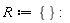R := {}: