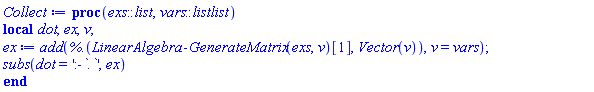 proc (exs::list, vars::listlist) local dot, ex, v; ex := add(`%.`(LinearAlgebra:-GenerateMatrix(exs, v)[1], Vector(v)), v = vars); subs(dot = ':-`.`', ex) end proc