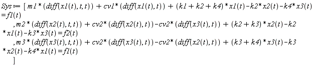Sys := [m1*(diff(x1(t), t, t))+cv1*(diff(x1(t), t))+(k1+k2+k4)*x1(t)-k2*x2(t)-k4*x3(t) = f1(t), m2*(diff(x2(t), t, t))+cv2*(diff(x2(t), t))-cv2*(diff(x3(t), t))+(k2+k3)*x2(t)-k2*x1(t)-k3*x3(t) = f2(t), m3*(diff(x3(t), t, t))+cv2*(diff(x3(t), t))-cv2*(diff(x2(t), t))+(k3+k4)*x3(t)-k3*x2(t)-k4*x1(t) = f1(t)]