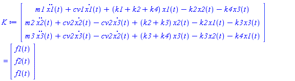 K := (Vector(3, {(1) = m1*(diff(x1(t), t, t))+cv1*(diff(x1(t), t))+(k1+k2+k4)*x1(t)-k2*x2(t)-k4*x3(t), (2) = m2*(diff(x2(t), t, t))+cv2*(diff(x2(t), t))-cv2*(diff(x3(t), t))+(k2+k3)*x2(t)-k2*x1(t)-k3*x3(t), (3) = m3*(diff(x3(t), t, t))+cv2*(diff(x3(t), t))-cv2*(diff(x2(t), t))+(k3+k4)*x3(t)-k3*x2(t)-k4*x1(t)})) = (Vector(3, {(1) = f1(t), (2) = f2(t), (3) = f1(t)}))