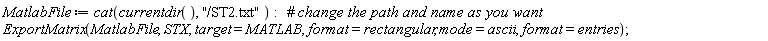 MatlabFile := cat(currentdir(), "/ST2.txt"); ExportMatrix(MatlabFile, STX, target = MATLAB, format = rectangular, mode = ascii, format = entries)