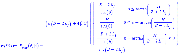 eq38a := R__max(theta, beta) = (Pi*(B+2*L__1)+4*beta*C)*piecewise(theta <= arctan(H/(B+2*L__1)), (B+2*L__1)/cos(theta), theta <= Pi-arctan(H/(B-2*L__1)), H/sin(theta), Pi-arctan(H/(B-2*L__1)) < theta, (-B+2*L__1)/cos(theta))/(2*Pi*(B+2*L__1))
