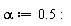 alpha := .5: