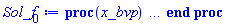 proc (x_bvp) local res, data, solnproc, _ndsol, outpoint, i; option `Copyright (c) 2000 by Waterloo Maple Inc. All rights reserved.`; _EnvDSNumericSaveDigits := Digits; Digits := 15; if _EnvInFsolve = true then outpoint := evalf[_EnvDSNumericSaveDigits](x_bvp) else outpoint := evalf(x_bvp) end if; data := Array(1..4, {(1) = proc (outpoint) local X, Y, YP, yout, errproc, L, V, i; option `Copyright (c) 2000 by Waterloo Maple Inc. All rights reserved.`; X := Vector(78, {(1) = .0, (2) = 0.7422014940098305e-2, (3) = 0.15247037874053848e-1, (4) = 0.23520755103823496e-1, (5) = 0.3229677454019059e-1, (6) = 0.4163972613012182e-1, (7) = 0.5163047433585985e-1, (8) = 0.6236471548371652e-1, (9) = 0.7395995268651741e-1, (10) = 0.865635409488798e-1, (11) = .10037386494155838, (12) = .11564679222653715, (13) = .13272336112005387, (14) = .1520729596986236, (15) = .1744030835655522, (16) = .20081719187277686, (17) = .23287978474503113, (18) = .2696382833116828, (19) = .30942370514871853, (20) = .35052688440207136, (21) = .39189960663752765, (22) = .43045939689378565, (23) = .46406520016444347, (24) = .4926053926873776, (25) = .5167851003350923, (26) = .5376216024209438, (27) = .5559231840204688, (28) = .5722936854718627, (29) = .5871581085615549, (30) = .6008206508251621, (31) = .613507361562576, (32) = .6253918899303244, (33) = .6366076943924017, (34) = .6472594108447342, (35) = .6574286185464324, (36) = .667182426192274, (37) = .6765759166669013, (38) = .6856560419917522, (39) = .694464489935754, (40) = .7030331909945008, (41) = .7113893933075516, (42) = .7195587800827726, (43) = .7275642453721933, (44) = .7354262387990891, (45) = .7431631740698084, (46) = .7507921727962193, (47) = .7583272647542358, (48) = .7657828547984458, (49) = .7731719918385156, (50) = .7805069149512255, (51) = .787800042336253, (52) = .7950633754902232, (53) = .802308883829374, (54) = .8095471292208104, (55) = .816788620070316, (56) = .8240445807266021, (57) = .8313260771552303, (58) = .8386433234849713, (59) = .8460074049212739, (60) = .8534299380344416, (61) = .8609213167489855, (62) = .8684912825541682, (63) = .8761497779391109, (64) = .8839064180293265, (65) = .8917702742321805, (66) = .8997477423309259, (67) = .9078436543374889, (68) = .9160613937315915, (69) = .9244024655177719, (70) = .9328635823555885, (71) = .9414402432317543, (72) = .9501252904326655, (73) = .9589057176767743, (74) = .9677706161338872, (75) = .9764838806404585, (76) = .9847529627091501, (77) = .9925779854438055, (78) = 1.0}, datatype = float[8], order = C_order); Y := Matrix(78, 3, {(1, 1) = 1.0, (1, 2) = .0, (1, 3) = 38.386176015354714, (2, 1) = 1.0010381945843554, (2, 2) = .2771893448193658, (2, 3) = 36.30728934760168, (3, 1) = 1.0042963757113128, (3, 2) = .55270571236988, (3, 3) = 34.110832525099134, (4, 1) = 1.0100102471873285, (4, 2) = .8252878570049964, (4, 3) = 31.778055437429416, (5, 1) = 1.0184448193935531, (5, 2) = 1.093253963708355, (5, 3) = 29.28629045181688, (6, 1) = 1.0298983861788318, (6, 2) = 1.3543840804437328, (6, 3) = 26.60756232968718, (7, 1) = 1.044709521932798, (7, 2) = 1.605755570899463, (7, 3) = 23.706383861466097, (8, 1) = 1.0632513045490988, (8, 2) = 1.8432767789658882, (8, 3) = 20.53919210009709, (9, 1) = 1.0859275260569894, (9, 2) = 2.061281786793718, (9, 3) = 17.05104269389171, (10, 1) = 1.1131592778616584, (10, 2) = 2.2518387196230063, (10, 3) = 13.171455221803619, (11, 1) = 1.1453761649071785, (11, 2) = 2.4037357375480184, (11, 3) = 8.805376459470997, (12, 1) = 1.1829232618447163, (12, 2) = 2.5004107831489004, (12, 3) = 3.8275101658570896, (13, 1) = 1.2259023831041698, (13, 2) = 2.5168946136272687, (13, 3) = -1.9312040672586204, (14, 1) = 1.273823202340899, (14, 2) = 2.41442292263844, (14, 3) = -8.703714673093767, (15, 1) = 1.32489881040714, (15, 2) = 2.1299191347716695, (15, 3) = -16.831193254948268, (16, 1) = 1.3741361227552364, (16, 2) = 1.55419875396813, (16, 3) = -26.82152738780503, (17, 1) = 1.4080508419131426, (17, 2) = .49443414154220483, (17, 3) = -39.33552182611952, (18, 1) = 1.3963830671356963, (18, 2) = -1.2180825786825746, (18, 3) = -53.82166494495346, (19, 1) = 1.3012694763249404, (19, 2) = -3.663599829854037, (19, 3) = -68.9378273523391, (20, 1) = 1.0883742078812664, (20, 2) = -6.790682032244631, (20, 3) = -82.81223942735504, (21, 1) = .7332094872654484, (21, 2) = -10.452310970196194, (21, 3) = -93.50953969605982, (22, 1) = .25897959052489655, (22, 2) = -14.180229882914377, (22, 3) = -98.99519214944469, (23, 1) = -.2736962891670773, (23, 2) = -17.521396851088035, (23, 3) = -99.01407158290625, (24, 1) = -.8136490124950762, (24, 2) = -20.296295881657187, (24, 3) = -94.7222241169801, (25, 1) = -1.3314780494820997, (25, 2) = -22.506289855361793, (25, 3) = -87.49079585871775, (26, 1) = -1.8188105138896593, (26, 2) = -24.238671480113556, (26, 3) = -78.31861638361846, (27, 1) = -2.274980464806825, (27, 2) = -25.579703152510636, (27, 3) = -67.83990377359022, (28, 1) = -2.7023359694535296, (28, 2) = -26.59962914680849, (28, 3) = -56.43892166690841, (29, 1) = -3.1035298077817575, (29, 2) = -27.350861692718976, (29, 3) = -44.360678454090205, (30, 1) = -3.480971874211851, (30, 2) = -27.872564247073623, (30, 3) = -31.768407619168595, (31, 1) = -3.8367994850784832, (31, 2) = -28.194497966345814, (31, 3) = -18.772234877979404, (32, 1) = -4.1728963854105405, (32, 2) = -28.339516338097162, (32, 3) = -5.445909446947036, (33, 1) = -4.490809409335731, (33, 2) = -28.32524046551249, (33, 3) = 8.15799212324777, (34, 1) = -4.79180151570542, (34, 2) = -28.165414760706334, (34, 3) = 22.00101835188759, (35, 1) = -5.07684520530807, (35, 2) = -27.87092798584902, (35, 3) = 36.05161315989217, (36, 1) = -5.346755175391735, (36, 2) = -27.45046541461933, (36, 3) = 50.2863172936417, (37, 1) = -5.602182989617742, (37, 2) = -26.91099448460295, (37, 3) = 64.68625227277516, (38, 1) = -5.843673697667125, (38, 2) = -26.258035422800074, (38, 3) = 79.23768210215435, (39, 1) = -6.071704048752482, (39, 2) = -25.495766256210366, (39, 3) = 93.93289981377228, (40, 1) = -6.2865413908219105, (40, 2) = -24.62772878811068, (40, 3) = 108.75956231452248, (41, 1) = -6.488365978798334, (41, 2) = -23.65679257680415, (41, 3) = 123.70610360203507, (42, 1) = -6.677333159112298, (42, 2) = -22.58497056483621, (42, 3) = 138.7655689743947, (43, 1) = -6.853528847273043, (43, 2) = -21.41364299686328, (43, 3) = 153.9322389267795, (44, 1) = -7.016969051653059, (44, 2) = -20.143642894855606, (44, 3) = 169.20103738641026, (45, 1) = -7.167602423383424, (45, 2) = -18.77531208673614, (45, 3) = 184.56726411455978, (46, 1) = -7.305318948190193, (46, 2) = -17.308463785577665, (46, 3) = 200.02720191881534, (47, 1) = -7.429914789924158, (47, 2) = -15.742833500440952, (47, 3) = 215.57366381270867, (48, 1) = -7.5411512337736974, (48, 2) = -14.07748834798679, (48, 3) = 231.2023620438113, (49, 1) = -7.6387175183803055, (49, 2) = -12.311201649894752, (49, 3) = 246.90787049883542, (50, 1) = -7.722236201337924, (50, 2) = -10.442397132353205, (50, 3) = 262.6842145190337, (51, 1) = -7.791267758846605, (51, 2) = -8.468923343360544, (51, 3) = 278.52653824235927, (52, 1) = -7.8452938116098725, (52, 2) = -6.388204943712167, (52, 3) = 294.42939738489036, (53, 1) = -7.883711765855054, (53, 2) = -4.197150420318326, (53, 3) = 310.38713103269964, (54, 1) = -7.905821198580051, (54, 2) = -1.892601667252537, (54, 3) = 326.3903402911911, (55, 1) = -7.910828488449073, (55, 2) = .5290144403384773, (55, 3) = 342.4283606903575, (56, 1) = -7.897834733740855, (56, 2) = 3.071950114910132, (56, 3) = 358.4904700009592, (57, 1) = -7.865820550715685, (57, 2) = 5.740854241512291, (57, 3) = 374.5633917646863, (58, 1) = -7.8136422508457315, (58, 2) = 8.540470599699889, (58, 3) = 390.62915821433086, (59, 1) = -7.740012374279895, (59, 2) = 11.476245256966607, (59, 3) = 406.6682461492493, (60, 1) = -7.643479793744403, (60, 2) = 14.554220207210015, (60, 3) = 422.65803020173627, (61, 1) = -7.522439269923206, (61, 2) = 17.780264481034628, (61, 3) = 438.5681647539286, (62, 1) = -7.375125762150111, (62, 2) = 21.160183253505476, (62, 3) = 454.3610522058657, (63, 1) = -7.1995921572266015, (63, 2) = 24.70000314066167, (63, 3) = 469.9927541150128, (64, 1) = -6.993708734091879, (64, 2) = 28.405653224338753, (64, 3) = 485.41088215213205, (65, 1) = -6.75516438589842, (65, 2) = 32.282737127940095, (65, 3) = 500.55315920962886, (66, 1) = -6.48154379932051, (66, 2) = 36.33528116108361, (66, 3) = 515.3425355069513, (67, 1) = -6.170329168881457, (67, 2) = 40.565998727887454, (67, 3) = 529.6889889597641, (68, 1) = -5.818925492294148, (68, 2) = 44.97610249233706, (68, 3) = 543.4893781093477, (69, 1) = -5.42471537565811, (69, 2) = 49.564815551335016, (69, 3) = 556.626589733943, (70, 1) = -4.9852667690195, (70, 2) = 54.327433776793995, (70, 3) = 568.9657561995768, (71, 1) = -4.498249202540579, (71, 2) = 59.25696421609918, (71, 3) = 580.3613834866482, (72, 1) = -3.9615778090146163, (72, 2) = 64.34308239636641, (72, 3) = 590.6566951289624, (73, 1) = -3.3737288363633975, (73, 2) = 69.56998582501373, (73, 3) = 599.6830958927808, (74, 1) = -2.7333299078047895, (74, 2) = 74.9209285737396, (74, 3) = 607.2722920468946, (75, 1) = -2.0573924158706256, (75, 2) = 80.23895127261001, (75, 3) = 613.1257096022034, (76, 1) = -1.372878019405228, (76, 2) = 85.32648255190304, (76, 3) = 617.1049532901717, (77, 1) = -.6862764603683912, (77, 2) = 90.16517673340196, (77, 3) = 619.3676770101681, (78, 1) = .0, (78, 2) = 94.76568300546467, (78, 3) = 620.0866880268571}, datatype = float[8], order = C_order); YP := Matrix(78, 3, {(1, 1) = .0, (1, 2) = 38.386176015354714, (1, 3) = -280.0, (2, 1) = .2771893448193658, (2, 2) = 36.30728934760168, (2, 3) = -280.2906944836195, (3, 1) = .55270571236988, (3, 2) = 34.110832525099134, (3, 3) = -281.2029851991676, (4, 1) = .8252878570049964, (4, 2) = 31.778055437429416, (4, 3) = -282.802869212452, (5, 1) = 1.093253963708355, (5, 2) = 29.28629045181688, (5, 3) = -285.1645494301949, (6, 1) = 1.3543840804437328, (6, 2) = 26.60756232968718, (6, 3) = -288.3715481300729, (7, 1) = 1.605755570899463, (7, 2) = 23.706383861466097, (7, 3) = -292.5186661411834, (8, 1) = 1.8432767789658882, (8, 2) = 20.53919210009709, (8, 3) = -297.71036527374764, (9, 1) = 2.061281786793718, (9, 2) = 17.05104269389171, (9, 3) = -304.059707295957, (10, 1) = 2.2518387196230063, (10, 2) = 13.171455221803619, (10, 3) = -311.6845978012643, (11, 1) = 2.4037357375480184, (11, 2) = 8.805376459470997, (11, 3) = -320.70532617401, (12, 1) = 2.5004107831489004, (12, 2) = 3.8275101658570896, (12, 3) = -331.21851331652056, (13, 1) = 2.5168946136272687, (13, 2) = -1.9312040672586204, (13, 3) = -343.25266726916755, (14, 1) = 2.41442292263844, (14, 2) = -8.703714673093767, (14, 3) = -356.67049665545176, (15, 1) = 2.1299191347716695, (15, 2) = -16.831193254948268, (15, 3) = -370.9716669139992, (16, 1) = 1.55419875396813, (16, 2) = -26.82152738780503, (16, 3) = -384.7581143714662, (17, 1) = .49443414154220483, (17, 2) = -39.33552182611952, (17, 3) = -394.2542357356799, (18, 1) = -1.2180825786825746, (18, 2) = -53.82166494495346, (18, 3) = -390.98725879799497, (19, 1) = -3.663599829854037, (19, 2) = -68.9378273523391, (19, 3) = -364.3554533709833, (20, 1) = -6.790682032244631, (20, 2) = -82.81223942735504, (20, 3) = -304.7447782067546, (21, 1) = -10.452310970196194, (21, 2) = -93.50953969605982, (21, 3) = -205.29865643432555, (22, 1) = -14.180229882914377, (22, 2) = -98.99519214944469, (22, 3) = -72.51428534697104, (23, 1) = -17.521396851088035, (23, 2) = -99.01407158290625, (23, 3) = 76.63496096678163, (24, 1) = -20.296295881657187, (24, 2) = -94.7222241169801, (24, 3) = 227.8217234986213, (25, 1) = -22.506289855361793, (25, 2) = -87.49079585871775, (25, 3) = 372.81385385498794, (26, 1) = -24.238671480113556, (26, 2) = -78.31861638361846, (26, 3) = 509.2669438891046, (27, 1) = -25.579703152510636, (27, 2) = -67.83990377359022, (27, 3) = 636.994530145911, (28, 1) = -26.59962914680849, (28, 2) = -56.43892166690841, (28, 3) = 756.6540714469883, (29, 1) = -27.350861692718976, (29, 2) = -44.360678454090205, (29, 3) = 868.9883461788921, (30, 1) = -27.872564247073623, (30, 2) = -31.768407619168595, (30, 3) = 974.6721247793183, (31, 1) = -28.194497966345814, (31, 2) = -18.772234877979404, (31, 3) = 1074.3038558219753, (32, 1) = -28.339516338097162, (32, 2) = -5.445909446947036, (32, 3) = 1168.4109879149514, (33, 1) = -28.32524046551249, (33, 2) = 8.15799212324777, (33, 3) = 1257.4266346140048, (34, 1) = -28.165414760706334, (34, 2) = 22.00101835188759, (34, 3) = 1341.7044243975176, (35, 1) = -27.87092798584902, (35, 2) = 36.05161315989217, (35, 3) = 1421.5166574862594, (36, 1) = -27.45046541461933, (36, 2) = 50.2863172936417, (36, 3) = 1497.0914491096858, (37, 1) = -26.91099448460295, (37, 2) = 64.68625227277516, (37, 3) = 1568.611237092968, (38, 1) = -26.258035422800074, (38, 2) = 79.23768210215435, (38, 3) = 1636.228635346795, (39, 1) = -25.495766256210366, (39, 2) = 93.93289981377228, (39, 3) = 1700.0771336506948, (40, 1) = -24.62772878811068, (40, 2) = 108.75956231452248, (40, 3) = 1760.231589430135, (41, 1) = -23.65679257680415, (41, 2) = 123.70610360203507, (41, 3) = 1816.7424740635336, (42, 1) = -22.58497056483621, (42, 2) = 138.7655689743947, (42, 3) = 1869.6532845514434, (43, 1) = -21.41364299686328, (43, 2) = 153.9322389267795, (43, 3) = 1918.988077236452, (44, 1) = -20.143642894855606, (44, 2) = 169.20103738641026, (44, 3) = 1964.7513344628567, (45, 1) = -18.77531208673614, (45, 2) = 184.56726411455978, (45, 3) = 2006.9286785473587, (46, 1) = -17.308463785577665, (46, 2) = 200.02720191881534, (46, 3) = 2045.489305493254, (47, 1) = -15.742833500440952, (47, 2) = 215.57366381270867, (47, 3) = 2080.376141178764, (48, 1) = -14.07748834798679, (48, 2) = 231.2023620438113, (48, 3) = 2111.5223454566353, (49, 1) = -12.311201649894752, (49, 2) = 246.90787049883542, (49, 3) = 2138.8409051464855, (50, 1) = -10.442397132353205, (50, 2) = 262.6842145190337, (50, 3) = 2162.226136374619, (51, 1) = -8.468923343360544, (51, 2) = 278.52653824235927, (51, 3) = 2181.5549724770494, (52, 1) = -6.388204943712167, (52, 2) = 294.42939738489036, (52, 3) = 2196.682267250764, (53, 1) = -4.197150420318326, (53, 2) = 310.38713103269964, (53, 3) = 2207.439294439415, (54, 1) = -1.892601667252537, (54, 2) = 326.3903402911911, (54, 3) = 2213.629935602414, (55, 1) = .5290144403384773, (55, 2) = 342.4283606903575, (55, 3) = 2215.03197676574, (56, 1) = 3.071950114910132, (56, 2) = 358.4904700009592, (56, 3) = 2211.3937254474395, (57, 1) = 5.740854241512291, (57, 2) = 374.5633917646863, (57, 3) = 2202.429754200392, (58, 1) = 8.540470599699889, (58, 2) = 390.62915821433086, (58, 3) = 2187.8198302368046, (59, 1) = 11.476245256966607, (59, 2) = 406.6682461492493, (59, 3) = 2167.2034647983705, (60, 1) = 14.554220207210015, (60, 2) = 422.65803020173627, (60, 3) = 2140.174342248433, (61, 1) = 17.780264481034628, (61, 2) = 438.5681647539286, (61, 3) = 2106.282995578498, (62, 1) = 21.160183253505476, (62, 2) = 454.3610522058657, (62, 3) = 2065.035213402031, (63, 1) = 24.70000314066167, (63, 2) = 469.9927541150128, (63, 3) = 2015.8858040234484, (64, 1) = 28.405653224338753, (64, 2) = 485.41088215213205, (64, 3) = 1958.238445545726, (65, 1) = 32.282737127940095, (65, 2) = 500.55315920962886, (65, 3) = 1891.4460280515575, (66, 1) = 36.33528116108361, (66, 2) = 515.3425355069513, (66, 3) = 1814.8322638097427, (67, 1) = 40.565998727887454, (67, 2) = 529.6889889597641, (67, 3) = 1727.692167286808, (68, 1) = 44.97610249233706, (68, 2) = 543.4893781093477, (68, 3) = 1629.2991378423615, (69, 1) = 49.564815551335016, (69, 2) = 556.626589733943, (69, 3) = 1518.9203051842708, (70, 1) = 54.327433776793995, (70, 2) = 568.9657561995768, (70, 3) = 1395.87469532546, (71, 1) = 59.25696421609918, (71, 2) = 580.3613834866482, (71, 3) = 1259.5097767113623, (72, 1) = 64.34308239636641, (72, 2) = 590.6566951289624, (72, 3) = 1109.2417865240925, (73, 1) = 69.56998582501373, (73, 2) = 599.6830958927808, (73, 3) = 944.6440741817513, (74, 1) = 74.9209285737396, (74, 2) = 607.2722920468946, (74, 3) = 765.332374185341, (75, 1) = 80.23895127261001, (75, 2) = 613.1257096022034, (75, 3) = 576.0698764437751, (76, 1) = 85.32648255190304, (76, 2) = 617.1049532901717, (76, 3) = 384.4058454334638, (77, 1) = 90.16517673340196, (77, 2) = 619.3676770101681, (77, 3) = 192.15740890314953, (78, 1) = 94.76568300546467, (78, 2) = 620.0866880268571, (78, 3) = -.0}, datatype = float[8], order = C_order); errproc := proc (x_bvp) local outpoint, X, Y, yout, L, V, i; option `Copyright (c) 2000 by Waterloo Maple Inc. All rights reserved.`; Digits := 15; outpoint := evalf(x_bvp); X := Vector(78, {(1) = .0, (2) = 0.7422014940098305e-2, (3) = 0.15247037874053848e-1, (4) = 0.23520755103823496e-1, (5) = 0.3229677454019059e-1, (6) = 0.4163972613012182e-1, (7) = 0.5163047433585985e-1, (8) = 0.6236471548371652e-1, (9) = 0.7395995268651741e-1, (10) = 0.865635409488798e-1, (11) = .10037386494155838, (12) = .11564679222653715, (13) = .13272336112005387, (14) = .1520729596986236, (15) = .1744030835655522, (16) = .20081719187277686, (17) = .23287978474503113, (18) = .2696382833116828, (19) = .30942370514871853, (20) = .35052688440207136, (21) = .39189960663752765, (22) = .43045939689378565, (23) = .46406520016444347, (24) = .4926053926873776, (25) = .5167851003350923, (26) = .5376216024209438, (27) = .5559231840204688, (28) = .5722936854718627, (29) = .5871581085615549, (30) = .6008206508251621, (31) = .613507361562576, (32) = .6253918899303244, (33) = .6366076943924017, (34) = .6472594108447342, (35) = .6574286185464324, (36) = .667182426192274, (37) = .6765759166669013, (38) = .6856560419917522, (39) = .694464489935754, (40) = .7030331909945008, (41) = .7113893933075516, (42) = .7195587800827726, (43) = .7275642453721933, (44) = .7354262387990891, (45) = .7431631740698084, (46) = .7507921727962193, (47) = .7583272647542358, (48) = .7657828547984458, (49) = .7731719918385156, (50) = .7805069149512255, (51) = .787800042336253, (52) = .7950633754902232, (53) = .802308883829374, (54) = .8095471292208104, (55) = .816788620070316, (56) = .8240445807266021, (57) = .8313260771552303, (58) = .8386433234849713, (59) = .8460074049212739, (60) = .8534299380344416, (61) = .8609213167489855, (62) = .8684912825541682, (63) = .8761497779391109, (64) = .8839064180293265, (65) = .8917702742321805, (66) = .8997477423309259, (67) = .9078436543374889, (68) = .9160613937315915, (69) = .9244024655177719, (70) = .9328635823555885, (71) = .9414402432317543, (72) = .9501252904326655, (73) = .9589057176767743, (74) = .9677706161338872, (75) = .9764838806404585, (76) = .9847529627091501, (77) = .9925779854438055, (78) = 1.0}, datatype = float[8], order = C_order); Y := Matrix(78, 3, {(1, 1) = .0, (1, 2) = .0, (1, 3) = 0.21374101479472934e-9, (2, 1) = 0.6617043163614648e-14, (2, 2) = 0.15815604852839844e-11, (2, 3) = 0.21311837323331495e-9, (3, 1) = 0.25343727453304818e-13, (3, 2) = 0.3236859819203722e-11, (3, 3) = 0.21227882088379557e-9, (4, 1) = 0.608178113423069e-13, (4, 2) = 0.4970351848975599e-11, (4, 3) = 0.21125160962194817e-9, (5, 1) = 0.11336987512724689e-12, (5, 2) = 0.6786995734632931e-11, (5, 3) = 0.20993325149852807e-9, (6, 1) = 0.1850029120583241e-12, (6, 2) = 0.8693080167652104e-11, (6, 3) = 0.20819378569749641e-9, (7, 1) = 0.28253966655178614e-12, (7, 2) = 0.10684057021809762e-10, (7, 3) = 0.2058724893755894e-9, (8, 1) = 0.4083861282846956e-12, (8, 2) = 0.12759826289631252e-10, (8, 3) = 0.20278447790781166e-9, (9, 1) = 0.5665515205281028e-12, (9, 2) = 0.14908481409452215e-10, (9, 3) = 0.19858389734160558e-9, (10, 1) = 0.765632284881089e-12, (10, 2) = 0.1710637073672902e-10, (10, 3) = 0.19283723931777497e-9, (11, 1) = 0.10095317904433423e-11, (11, 2) = 0.19293637254403415e-10, (11, 3) = 0.18490648517398407e-9, (12, 1) = 0.13018676569087828e-11, (12, 2) = 0.21365714310981305e-10, (12, 3) = 0.17382791885584998e-9, (13, 1) = 0.16425961487017066e-11, (13, 2) = 0.23112487818588823e-10, (13, 3) = 0.15809028547142478e-9, (14, 1) = 0.20174042817671427e-11, (14, 2) = 0.24066937733876484e-10, (14, 3) = 0.13530521149880537e-9, (15, 1) = 0.23588523733158e-11, (15, 2) = 0.23231216316050875e-10, (15, 3) = 0.10156224121561319e-9, (16, 1) = 0.2393011093467379e-11, (16, 2) = 0.18149054144044492e-10, (16, 3) = 0.51706195251559185e-10, (17, 1) = 0.9084877415827434e-12, (17, 2) = 0.314096305880786e-11, (17, 3) = -0.32841258405195813e-11, (18, 1) = -0.45491514609546456e-11, (18, 2) = -0.20025596832171e-10, (18, 3) = 0.51921619668659705e-10, (19, 1) = -0.146658137108361e-10, (19, 2) = -0.2416251850244477e-10, (19, 3) = 0.43252805140703903e-9, (20, 1) = -0.24237492293530955e-10, (20, 2) = 0.3599372556048811e-10, (20, 3) = 0.1223259174809578e-8, (21, 1) = -0.24535443635530228e-10, (21, 2) = 0.1903555252463994e-9, (21, 3) = 0.2245871545259929e-8, (22, 1) = -0.11739792007986929e-10, (22, 2) = 0.37030660671350455e-9, (22, 3) = 0.28847498354569104e-8, (23, 1) = 0.6161988712155101e-11, (23, 2) = 0.5116509035009505e-9, (23, 3) = 0.30511215548502548e-8, (24, 1) = 0.24143172302904838e-10, (24, 2) = 0.6156361580552844e-9, (24, 3) = 0.2967037607906237e-8, (25, 1) = 0.4099280962473993e-10, (25, 2) = 0.6934931258243783e-9, (25, 3) = 0.27586166265908647e-8, (26, 1) = 0.5667287481842802e-10, (26, 2) = 0.7529934557834415e-9, (26, 3) = 0.24793432501917947e-8, (27, 1) = 0.7128596741818145e-10, (27, 2) = 0.7986347832025048e-9, (27, 3) = 0.21545638229423175e-8, (28, 1) = 0.8495334319877626e-10, (28, 2) = 0.8332910094275046e-9, (28, 3) = 0.17982758736276522e-8, (29, 1) = 0.9776913816729528e-10, (29, 2) = 0.8589525126881634e-9, (29, 3) = 0.14187573949711434e-8, (30, 1) = 0.10982483919576233e-9, (30, 2) = 0.876990864247837e-9, (30, 3) = 0.10219138652783984e-8, (31, 1) = 0.12119861873621406e-9, (31, 2) = 0.8884384414068472e-9, (31, 3) = 0.6113196945671567e-9, (32, 1) = 0.13194536181092119e-9, (32, 2) = 0.8940935343871139e-9, (32, 3) = 0.18958612224147546e-9, (33, 1) = 0.1421034511267267e-9, (33, 2) = 0.8946023759386806e-9, (33, 3) = -0.24151798358672923e-9, (34, 1) = 0.15173459103634197e-9, (34, 2) = 0.890292600785599e-9, (34, 3) = -0.680621711939455e-9, (35, 1) = 0.16085584900871135e-9, (35, 2) = 0.8816923848879957e-9, (35, 3) = -0.112675278788525e-8, (36, 1) = 0.1694927906902929e-9, (36, 2) = 0.8689606740007918e-9, (36, 3) = -0.15790797703029465e-8, (37, 1) = 0.17766688271008688e-9, (37, 2) = 0.8524194555746267e-9, (37, 3) = -0.2037000474455717e-8, (38, 1) = 0.1854153557046071e-9, (38, 2) = 0.8321878405243527e-9, (38, 3) = -0.24999561526619108e-8, (39, 1) = 0.19271741055197827e-9, (39, 2) = 0.8084450298695515e-9, (39, 3) = -0.2967596855008954e-8, (40, 1) = 0.19960793855467597e-9, (40, 2) = 0.7812801551816712e-9, (40, 3) = -0.3439694098295936e-8, (41, 1) = 0.20608273385672261e-9, (41, 2) = 0.7508009529277227e-9, (41, 3) = -0.3915938494413602e-8, (42, 1) = 0.21214411615546314e-9, (42, 2) = 0.7170679029918045e-9, (42, 3) = -0.4395917295441028e-8, (43, 1) = 0.2178162740801877e-9, (43, 2) = 0.6801782610494025e-9, (43, 3) = -0.4879454958084554e-8, (44, 1) = 0.22307505792290622e-9, (44, 2) = 0.6400707246037973e-9, (44, 3) = -0.5366363171426886e-8, (45, 1) = 0.22792663267245126e-9, (45, 2) = 0.596788468093401e-9, (45, 3) = -0.5856735844943015e-8, (46, 1) = 0.23235772030479177e-9, (46, 2) = 0.5503712224233628e-9, (46, 3) = -0.6350243465827074e-8, (47, 1) = 0.23638476869867436e-9, (47, 2) = 0.5007838964884985e-9, (47, 3) = -0.6846352628530876e-8, (48, 1) = 0.2399826547596872e-9, (48, 2) = 0.44797493712876514e-9, (48, 3) = -0.7345909288023861e-8, (49, 1) = 0.24314767746970955e-9, (49, 2) = 0.3919441530467946e-9, (49, 3) = -0.7847826952926815e-8, (50, 1) = 0.2458633553763264e-9, (50, 2) = 0.3325930338144637e-9, (50, 3) = -0.8351962221384333e-8, (51, 1) = 0.2481176496667275e-9, (51, 2) = 0.2698850071047016e-9, (51, 3) = -0.8858604164736875e-8, (52, 1) = 0.24989864164578096e-9, (52, 2) = 0.2037421854623591e-9, (52, 3) = -0.9367169852109535e-8, (53, 1) = 0.2511868319065834e-9, (53, 2) = 0.13403592712019737e-9, (53, 3) = -0.9877961190186058e-8, (54, 1) = 0.25194722806050053e-9, (54, 2) = 0.6068854794188144e-10, (54, 3) = -0.10389999059726765e-7, (55, 1) = 0.25216103000641414e-9, (55, 2) = -0.16426412087914983e-10, (55, 3) = -0.10904142671968567e-7, (56, 1) = 0.25181047788846003e-9, (56, 2) = -0.9744592357883526e-10, (56, 3) = -0.11418952784898342e-7, (57, 1) = 0.25084708208867255e-9, (57, 2) = -0.18252768360712056e-9, (57, 3) = -0.1193350480225618e-7, (58, 1) = 0.24924216152550573e-9, (58, 2) = -0.2718278165342341e-9, (58, 3) = -0.12449299125456e-7, (59, 1) = 0.2469647322823809e-9, (59, 2) = -0.3654926237200361e-9, (59, 3) = -0.12964216944950137e-7, (60, 1) = 0.2439385432872567e-9, (60, 2) = -0.46374566629486124e-9, (60, 3) = -0.13477191099854094e-7, (61, 1) = 0.2401392779850783e-9, (61, 2) = -0.5667827937551021e-9, (61, 3) = -0.13989002634087752e-7, (62, 1) = 0.2354974830501514e-9, (62, 2) = -0.6748203135319071e-9, (62, 3) = -0.144966926321542e-7, (63, 1) = 0.2299556698858384e-9, (63, 2) = -0.7879969316169068e-9, (63, 3) = -0.1499985558975845e-7, (64, 1) = 0.22344335042145828e-9, (64, 2) = -0.906569122267802e-9, (64, 3) = -0.15496633446164436e-7, (65, 1) = 0.21588699161848774e-9, (65, 2) = -0.1030706052504292e-8, (65, 3) = -0.1598507069938262e-7, (66, 1) = 0.2072001570759953e-9, (66, 2) = -0.11604415138593787e-8, (66, 3) = -0.16462981859028595e-7, (67, 1) = 0.1973239834078538e-9, (67, 2) = -0.12960869498348117e-8, (67, 3) = -0.16926252731900467e-7, (68, 1) = 0.1861481274670076e-9, (68, 2) = -0.14375072189369759e-8, (68, 3) = -0.17373690408853017e-7, (69, 1) = 0.17360182955573136e-9, (69, 2) = -0.15847891575527738e-8, (69, 3) = -0.17799737782051196e-7, (70, 1) = 0.1595911628943475e-9, (70, 2) = -0.17377594077856065e-8, (70, 3) = -0.18200148769816036e-7, (71, 1) = 0.14405378999774726e-9, (71, 2) = -0.1896185117484409e-8, (71, 3) = -0.1857211954096187e-7, (72, 1) = 0.12690950590380987e-9, (72, 2) = -0.20597762848508742e-8, (72, 3) = -0.1890888800221457e-7, (73, 1) = 0.10811586884916081e-9, (73, 2) = -0.2228107102170434e-8, (73, 3) = -0.1920524894652217e-7, (74, 1) = 0.8762389472881187e-10, (74, 2) = -0.2400509994779305e-8, (74, 3) = -0.19456175522202756e-7, (75, 1) = 0.6597647839692229e-10, (75, 2) = -0.2571949957407786e-8, (75, 3) = -0.19650196577522936e-7, (76, 1) = 0.4403563168815861e-10, (76, 2) = -0.27358008655389504e-8, (76, 3) = -0.19784033238859742e-7, (77, 1) = 0.2201801640944132e-10, (77, 2) = -0.28918571075789674e-8, (77, 3) = -0.1986208486392248e-7, (78, 1) = .0, (78, 2) = -0.3040105066991136e-8, (78, 3) = -0.19890096842081592e-7}, datatype = float[8], order = C_order); if not type(outpoint, 'numeric') then if outpoint = "start" or outpoint = "left" then return X[1] elif outpoint = "right" then return X[78] elif outpoint = "order" then return 8 elif outpoint = "error" then return HFloat(1.9890096842081592e-8) elif outpoint = "errorproc" then error "this is already the error procedure" elif outpoint = "rawdata" then return [3, 78, [f(x), diff(f(x), x), diff(diff(f(x), x), x)], X, Y] else return ('procname')(x_bvp) end if end if; if outpoint < X[1] or X[78] < outpoint then error "solution is only defined in the range %1..%2", X[1], X[78] end if; V := array([1 = 4, 2 = 0]); if Digits <= trunc(evalhf(Digits)) then L := Vector(4, 'datatype' = 'float'[8]); yout := Vector(3, 'datatype' = 'float'[8]); evalhf(`dsolve/numeric/lagrange`(78, 3, X, Y, outpoint, var(yout), var(L), var(V))) else L := Vector(4, 'datatype' = 'sfloat'); yout := Vector(3, 'datatype' = 'sfloat'); `dsolve/numeric/lagrange`(78, 3, X, Y, outpoint, yout, L, V) end if; [x = outpoint, seq('[f(x), diff(f(x), x), diff(diff(f(x), x), x)]'[i] = yout[i], i = 1 .. 3)] end proc; if not type(outpoint, 'numeric') then if outpoint = "start" or outpoint = "left" then return X[1] elif outpoint = "method" then return "bvp" elif outpoint = "right" then return X[78] elif outpoint = "order" then return 8 elif outpoint = "error" then return HFloat(1.9890096842081592e-8) elif outpoint = "errorproc" then return eval(errproc) elif outpoint = "rawdata" then return [3, 78, "depnames", X, Y, YP] else error "non-numeric value" end if end if; if outpoint < X[1] or X[78] < outpoint then error "solution is only defined in the range %1..%2", X[1], X[78] end if; if Digits <= trunc(evalhf(Digits)) and (_EnvInFsolve <> true or _EnvDSNumericSaveDigits <= trunc(evalhf(Digits))) then V := array( 1 .. 6, [( 1 ) = (7), ( 2 ) = (0), ( 3 ) = (false), ( 4 ) = (false), ( 5 ) = (false), ( 6 ) = (false)  ] ); L := Matrix(7, 2, {(1, 1) = .0, (1, 2) = .0, (2, 1) = .0, (2, 2) = .0, (3, 1) = .0, (3, 2) = .0, (4, 1) = .0, (4, 2) = .0, (5, 1) = .0, (5, 2) = .0, (6, 1) = .0, (6, 2) = .0, (7, 1) = .0, (7, 2) = .0}, datatype = float[8], order = C_order); yout := Vector(3, {(1) = .0, (2) = .0, (3) = .0}, datatype = float[8]); evalhf(`dsolve/numeric/hermite`(78, 3, X, Y, YP, outpoint, var(yout), var(L), var(V))) else if _EnvInFsolve = true then Digits := _EnvDSNumericSaveDigits end if; V := array( 1 .. 6, [( 1 ) = (7), ( 2 ) = (0), ( 3 ) = (false), ( 4 ) = (false), ( 5 ) = (false), ( 6 ) = (false)  ] ); L := Matrix(7, 2, {(1, 1) = 0., (1, 2) = 0., (2, 1) = 0., (2, 2) = 0., (3, 1) = 0., (3, 2) = 0., (4, 1) = 0., (4, 2) = 0., (5, 1) = 0., (5, 2) = 0., (6, 1) = 0., (6, 2) = 0., (7, 1) = 0., (7, 2) = 0.}, order = C_order); yout := Vector(3, {(1) = 0., (2) = 0., (3) = 0.}); `dsolve/numeric/hermite`(78, 3, X, Y, YP, outpoint, yout, L, V) end if; [outpoint, seq(yout[i], i = 1 .. 3)] end proc, (2) = Array(0..0, {}), (3) = [x, f(x), diff(f(x), x), diff(diff(f(x), x), x)], (4) = 0}); solnproc := data[1]; if not type(outpoint, 'numeric') then if outpoint = "solnprocedure" then return eval(solnproc) elif member(outpoint, ["start", "left", "right", "errorproc", "rawdata", "order", "error"]) then return solnproc(x_bvp) elif outpoint = "sysvars" then return data[3] elif procname <> unknown then return ('procname')(x_bvp) else _ndsol := pointto(data[2][0]); return ('_ndsol')(x_bvp) end if end if; try res := solnproc(outpoint); [x = res[1], seq('[f(x), diff(f(x), x), diff(diff(f(x), x), x)]'[i] = res[i+1], i = 1 .. 3)] catch: error  end try end proc