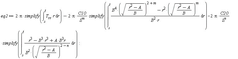 eq2 := 2*Pi*simplify(int(T[rr]*r, r = s .. t))-2*Pi*C10*simplify(int((B^4*sqrt((r^2-A)/B)^(2+m)-r^2*sqrt((r^2-A)/B)^m)/(B^2*r), r = s .. t))/S^m-2*Pi*C20*simplify(int((-B^3*r^3+A*B^3*r+r^3)/(B^2*sqrt((r^2-A)/B)^(2-n)), r = s .. t))/S^n
