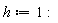 h := 1