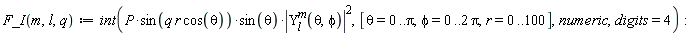 "F_I(m,l,q):=int(P*sin(q r cos(theta))*sin(theta)*|(Y)[l]^(m)(theta,phi)|^(2),[theta=0..Pi,phi=0..2 Pi,r=0..100],numeric,digits=4):"