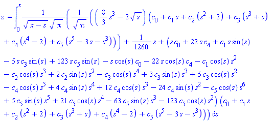 int((((8/3)*s^3-2*s^(1/2))*(c[0]+c[1]*s+c[2]*(s^2+2)+c[3]*(s^3+s)+c[4]*(s^4-2)+c[5]*(s^5-3*s-s^3))/Pi^(1/2)+(1/1260)*s+(s*c[0]+22*s*c[4]+c[1]*s*sin(s)-5*s*c[3]*sin(s)+123*s*c[5]*sin(s)-s*cos(s)*c[0]-22*s*cos(s)*c[4]-c[1]*cos(s)*s^2-c[2]*cos(s)*s^3+2*c[2]*sin(s)*s^2-c[3]*cos(s)*s^4+3*c[3]*sin(s)*s^3+5*c[3]*cos(s)*s^2-c[4]*cos(s)*s^5+4*c[4]*sin(s)*s^4+12*c[4]*cos(s)*s^3-24*c[4]*sin(s)*s^2-c[5]*cos(s)*s^6+5*c[5]*sin(s)*s^5+21*c[5]*cos(s)*s^4-63*c[5]*sin(s)*s^3-123*c[5]*cos(s)*s^2)*(c[0]+c[1]*s+c[2]*(s^2+2)+c[3]*(s^3+s)+c[4]*(s^4-2)+c[5]*(s^5-3*s-s^3)))/((x-s)^(1/2)*Pi^(1/2)), s = 0 .. x)