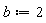 b := 2